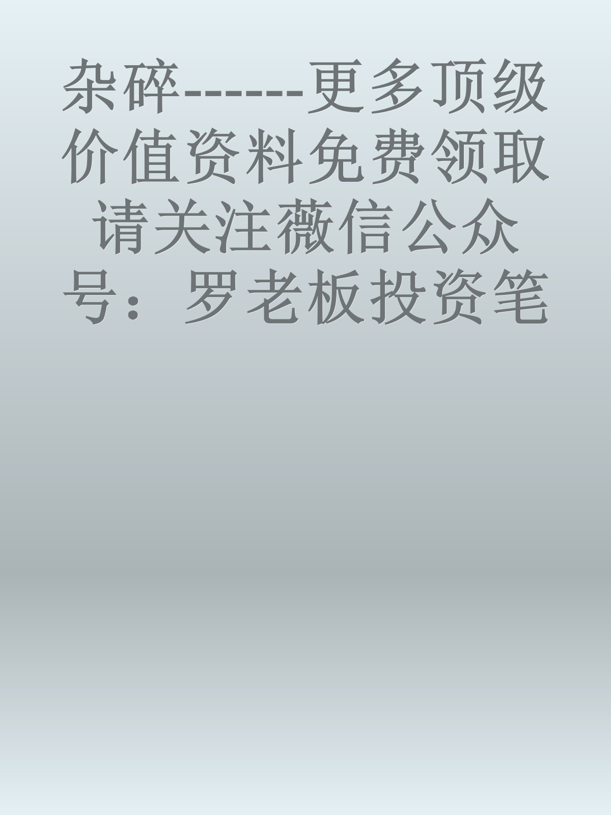 杂碎------更多顶级价值资料免费领取请关注薇信公众号：罗老板投资笔记