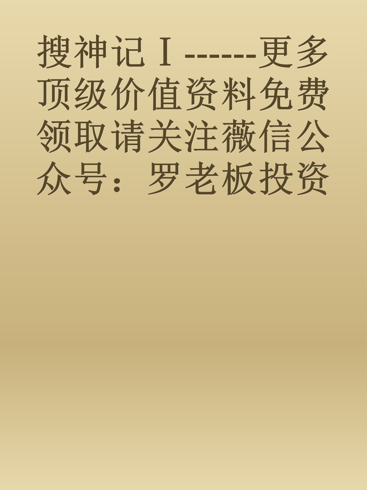 搜神记Ⅰ------更多顶级价值资料免费领取请关注薇信公众号：罗老板投资笔记