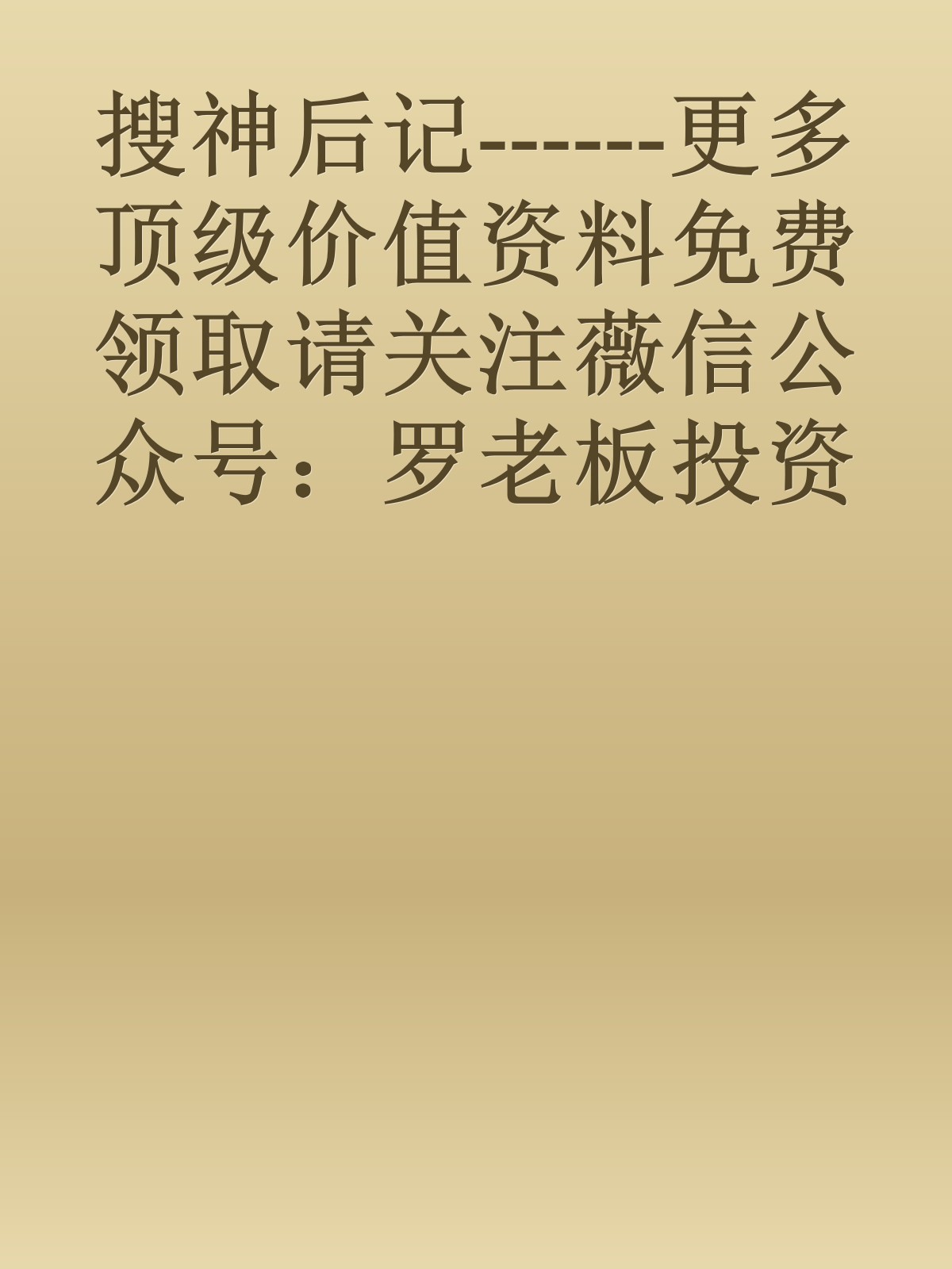 搜神后记------更多顶级价值资料免费领取请关注薇信公众号：罗老板投资笔记