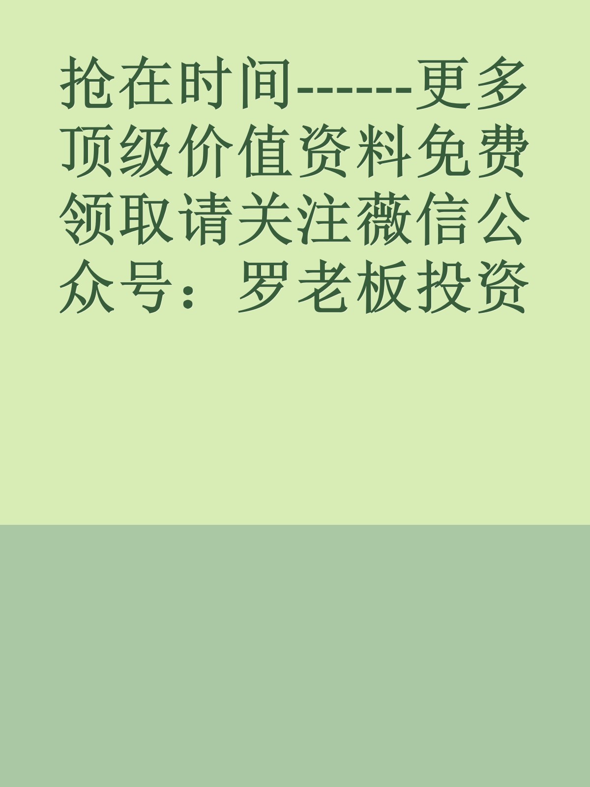 抢在时间------更多顶级价值资料免费领取请关注薇信公众号：罗老板投资笔记