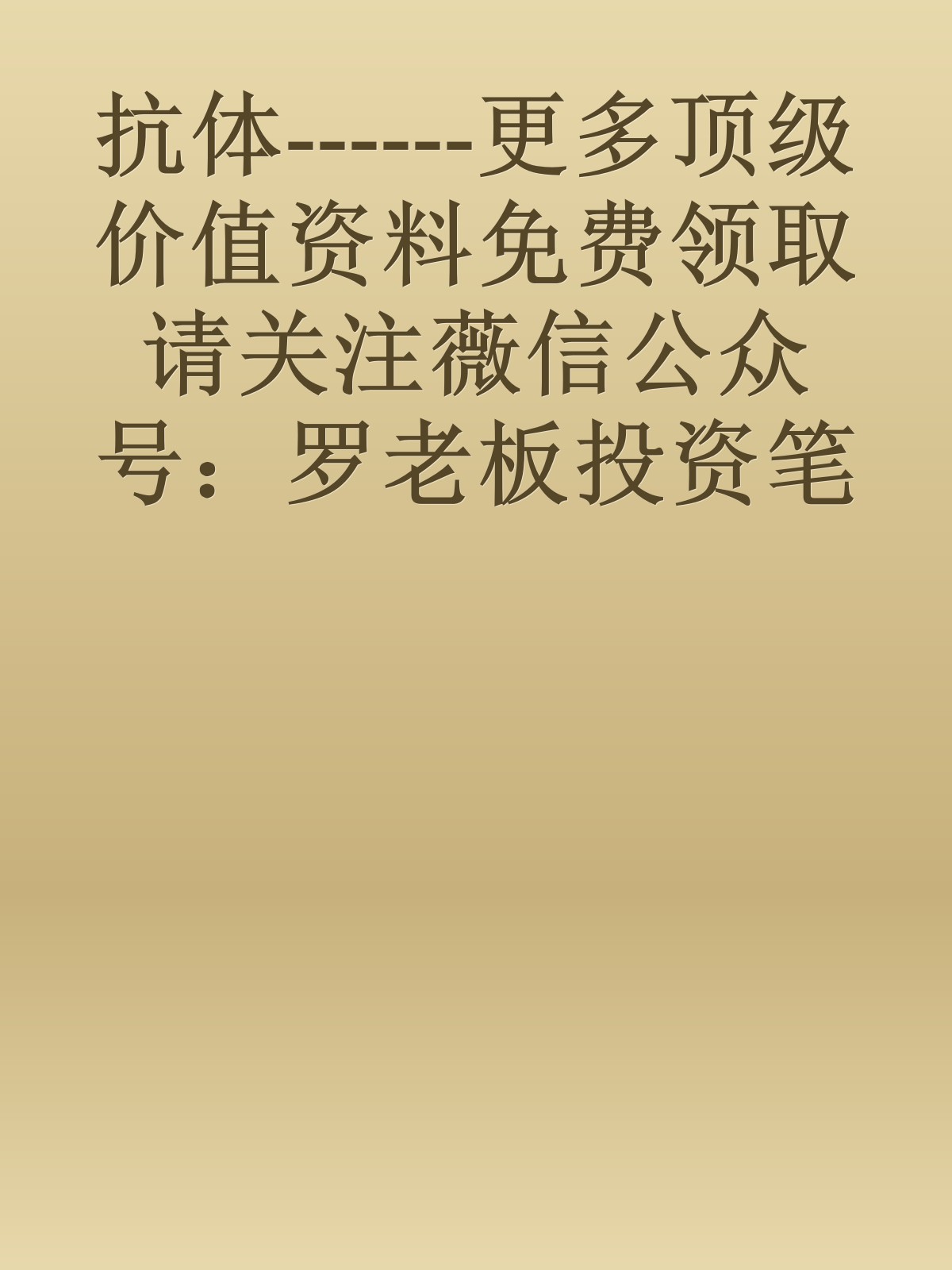 抗体------更多顶级价值资料免费领取请关注薇信公众号：罗老板投资笔记