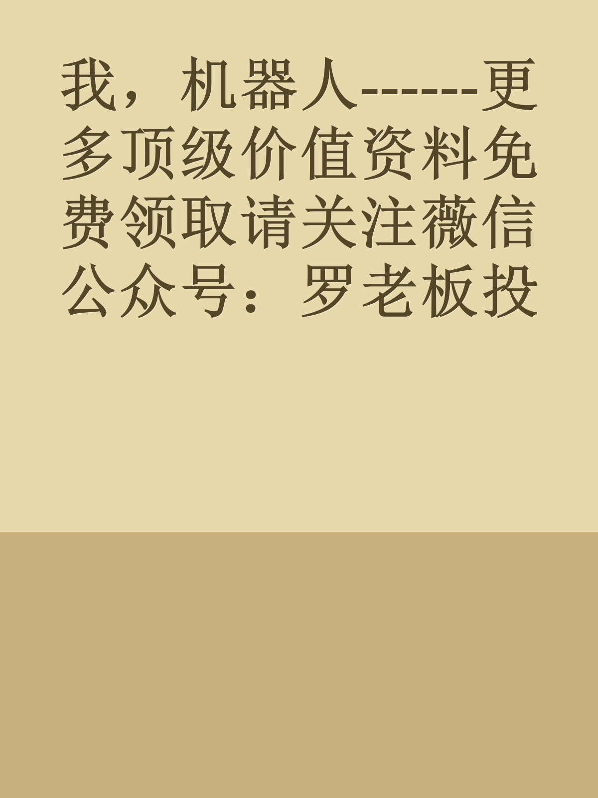 我，机器人------更多顶级价值资料免费领取请关注薇信公众号：罗老板投资笔记