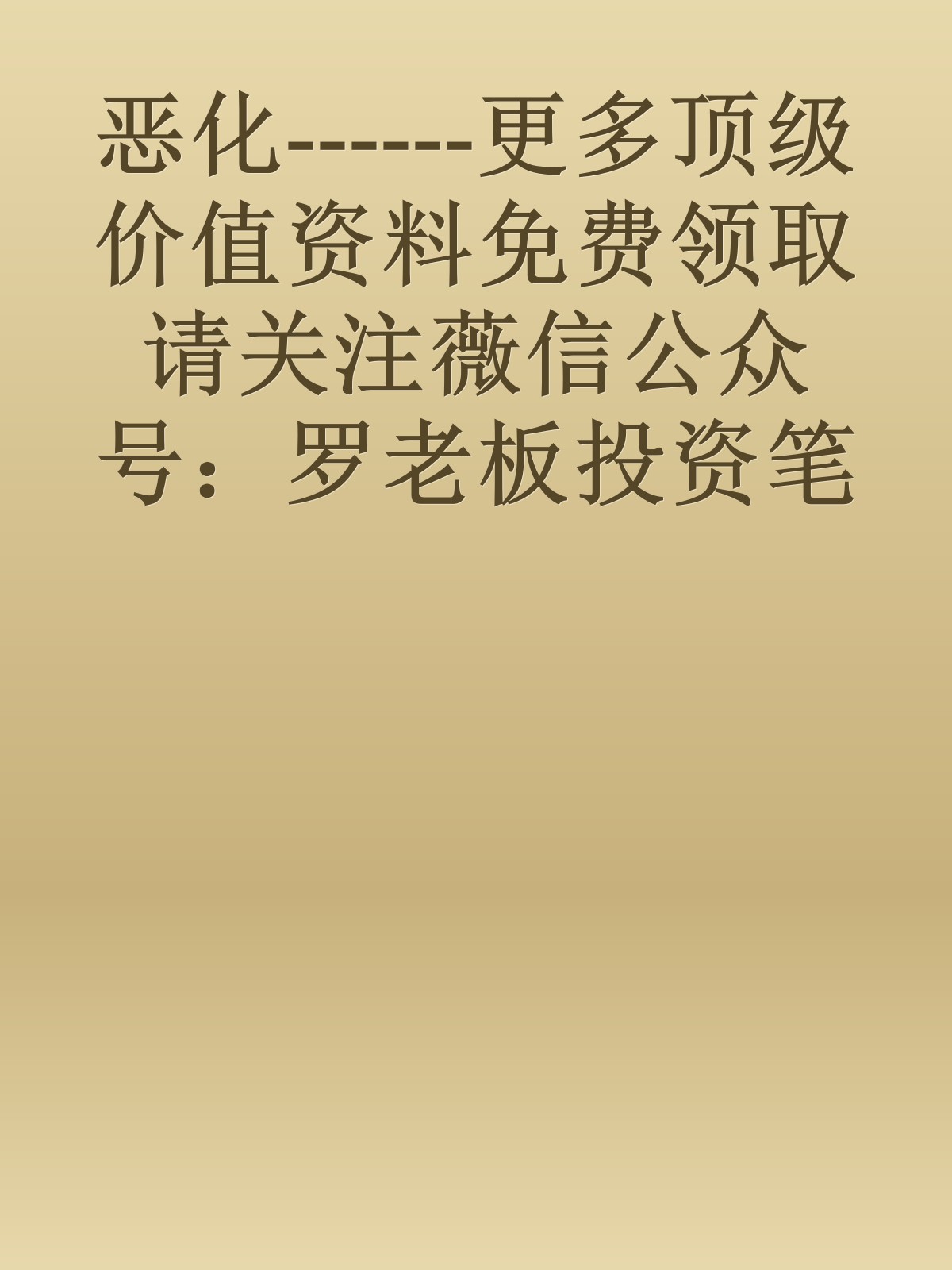 恶化------更多顶级价值资料免费领取请关注薇信公众号：罗老板投资笔记