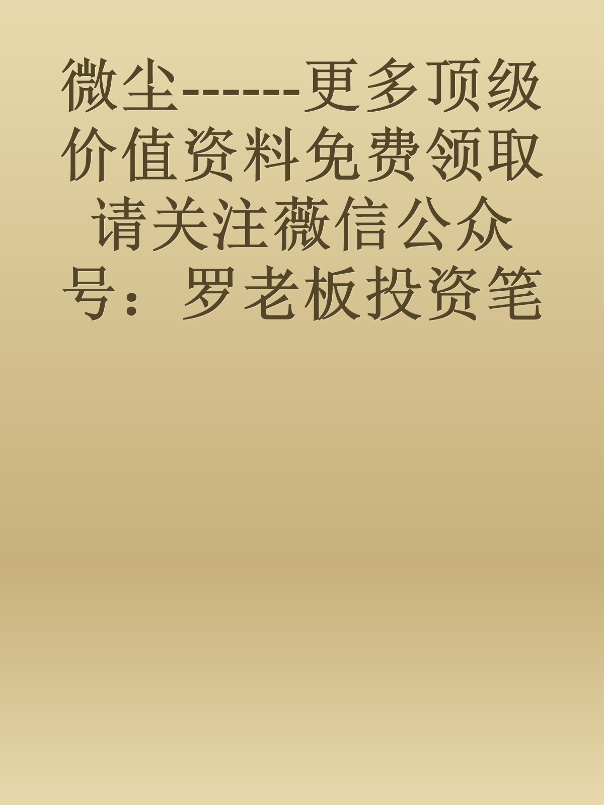 微尘------更多顶级价值资料免费领取请关注薇信公众号：罗老板投资笔记