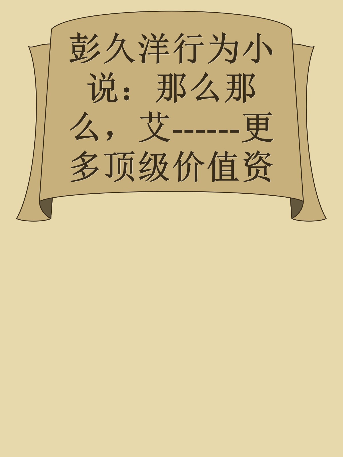 彭久洋行为小说：那么那么，艾------更多顶级价值资料免费领取请关注薇信公众号：罗老板投资笔记