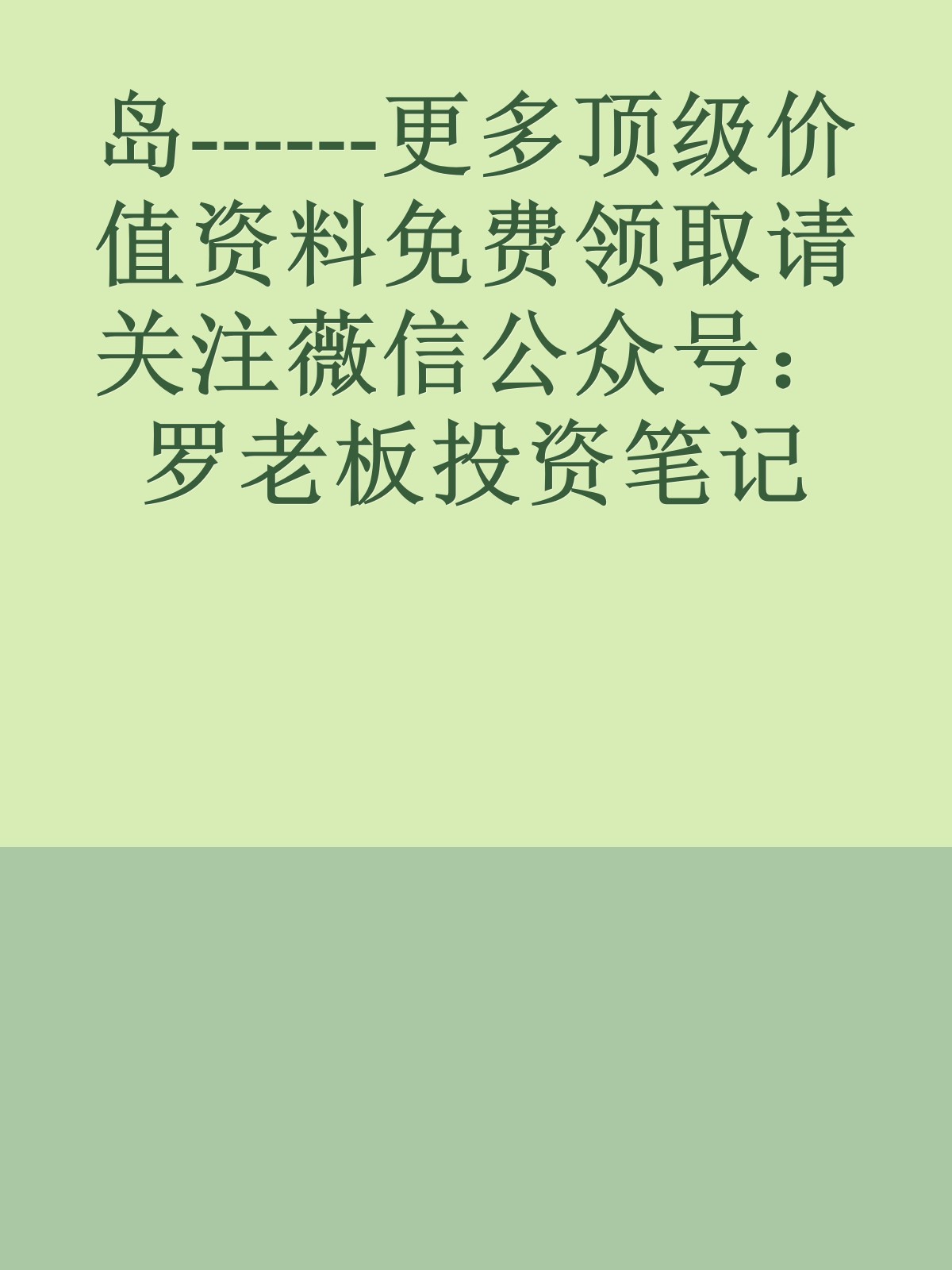 岛------更多顶级价值资料免费领取请关注薇信公众号：罗老板投资笔记