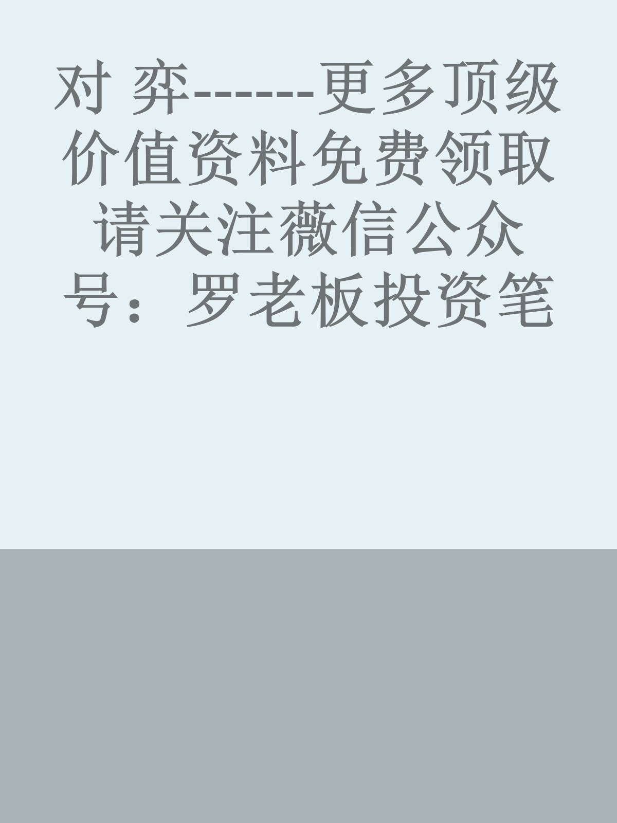 对 弈------更多顶级价值资料免费领取请关注薇信公众号：罗老板投资笔记