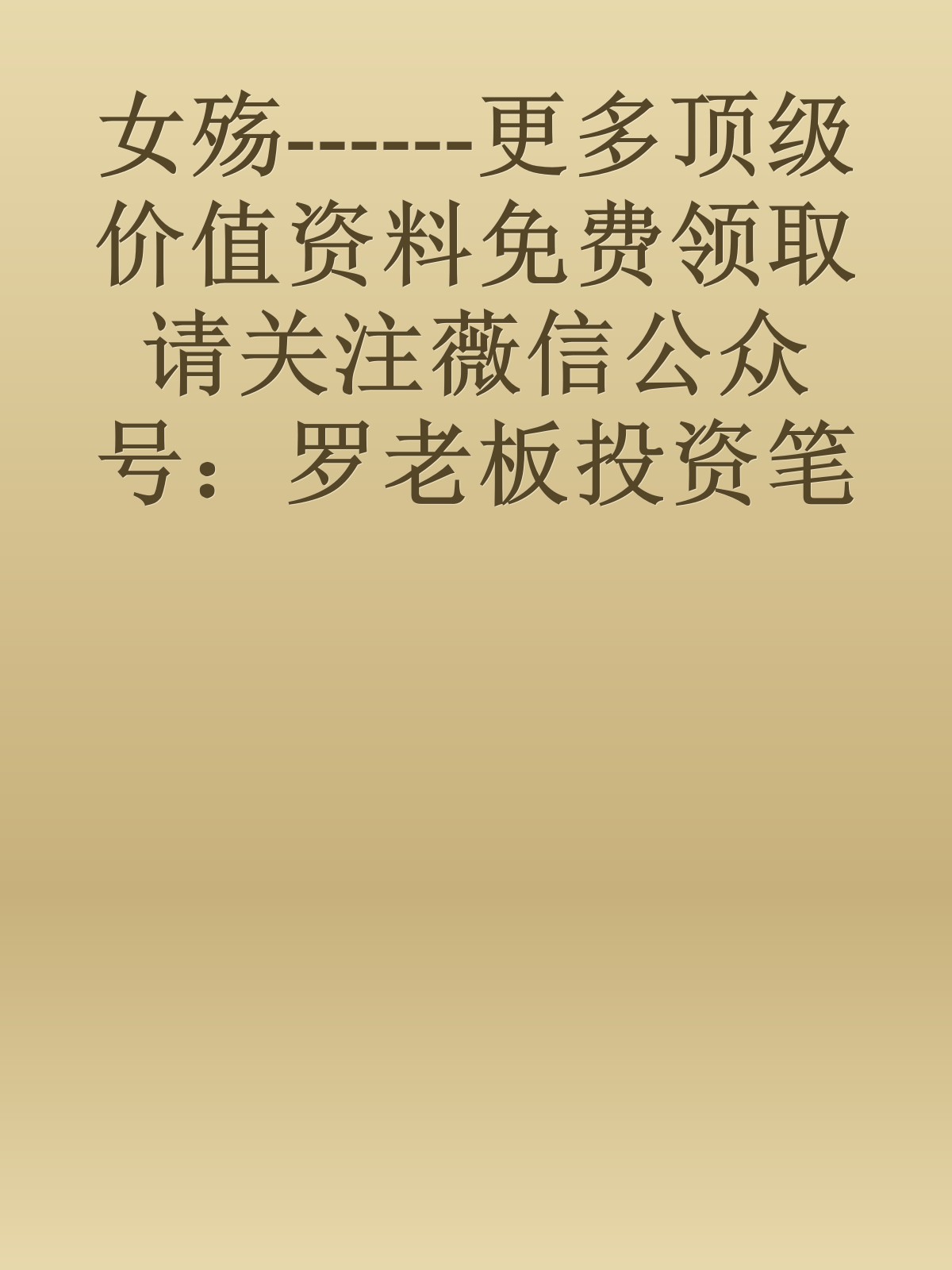 女殇------更多顶级价值资料免费领取请关注薇信公众号：罗老板投资笔记