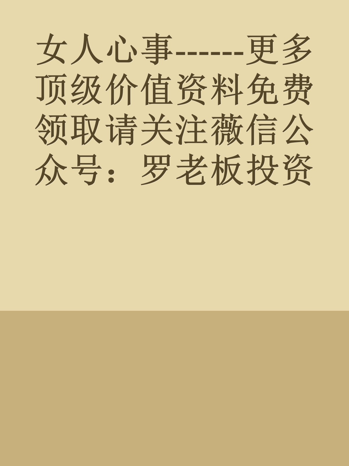 女人心事------更多顶级价值资料免费领取请关注薇信公众号：罗老板投资笔记