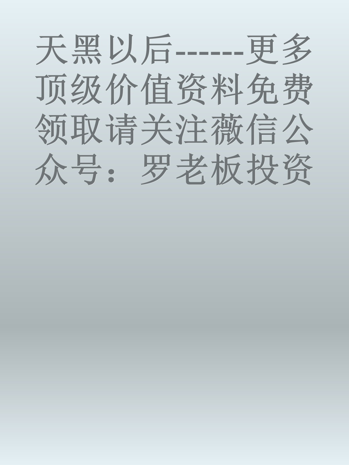 天黑以后------更多顶级价值资料免费领取请关注薇信公众号：罗老板投资笔记