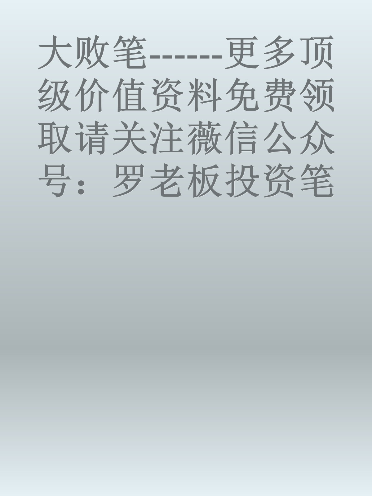 大败笔------更多顶级价值资料免费领取请关注薇信公众号：罗老板投资笔记