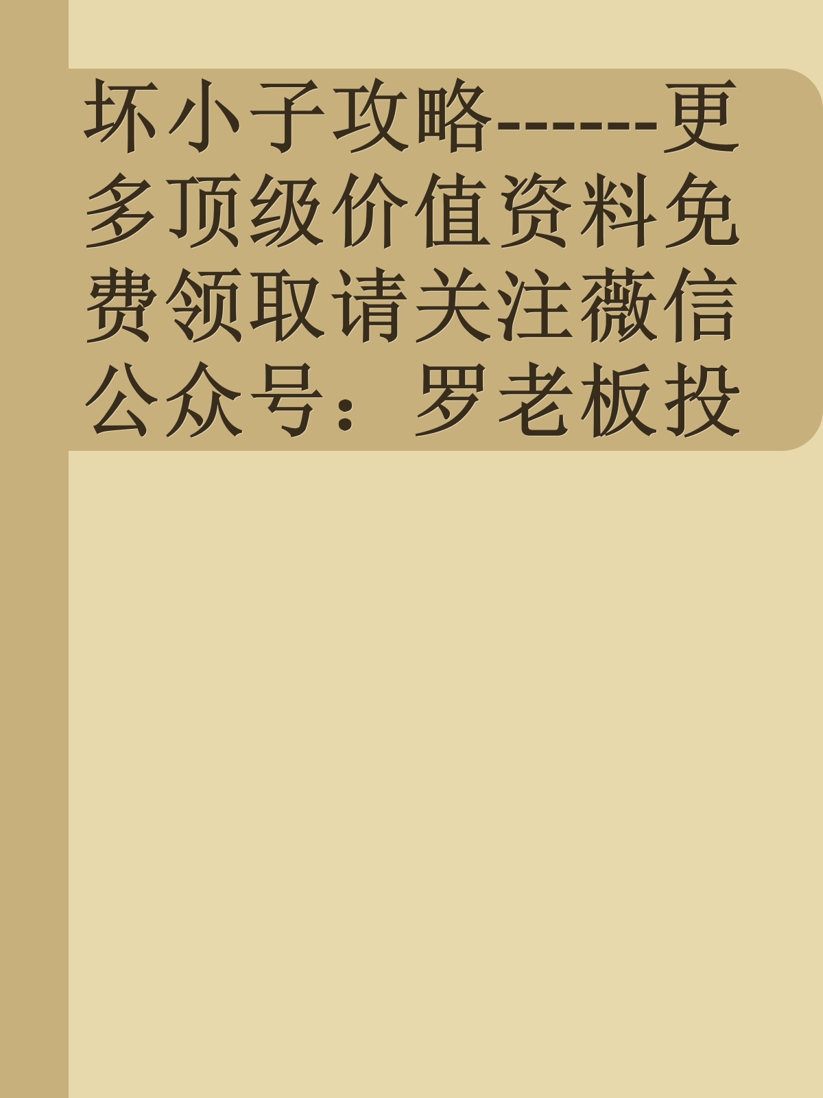 坏小子攻略------更多顶级价值资料免费领取请关注薇信公众号：罗老板投资笔记