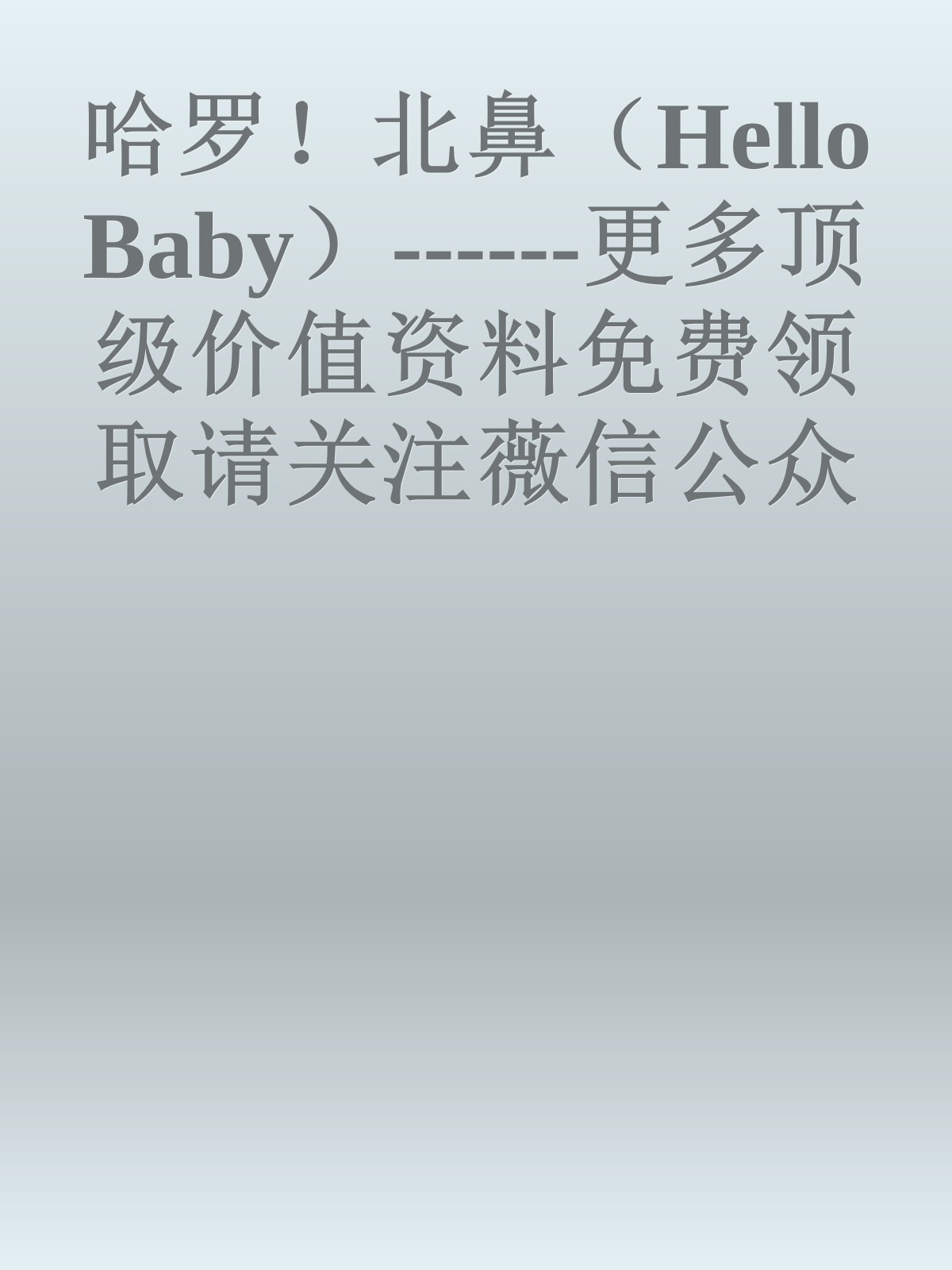 哈罗！北鼻（Hello Baby）------更多顶级价值资料免费领取请关注薇信公众号：罗老板投资笔记