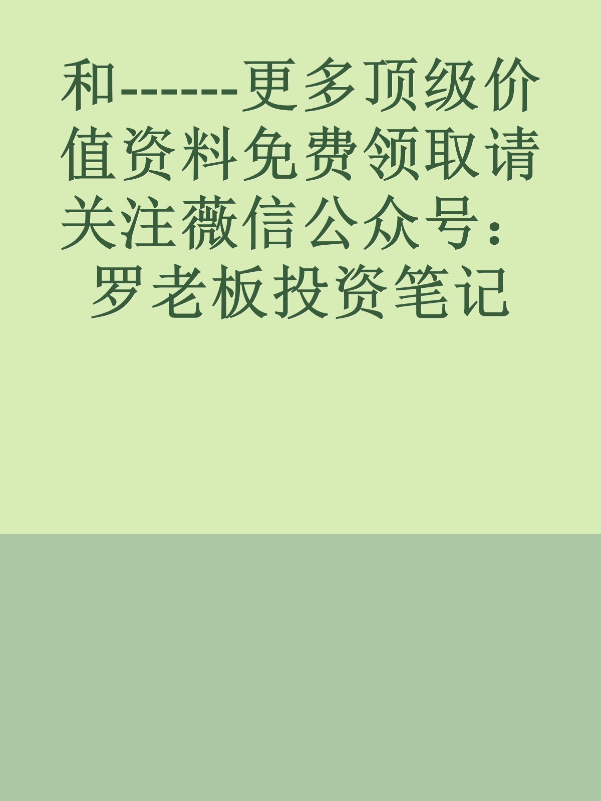 和------更多顶级价值资料免费领取请关注薇信公众号：罗老板投资笔记