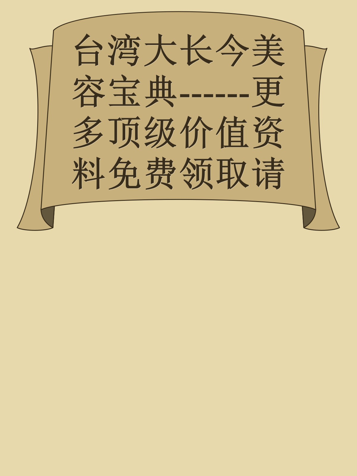 台湾大长今美容宝典------更多顶级价值资料免费领取请关注薇信公众号：罗老板投资笔记