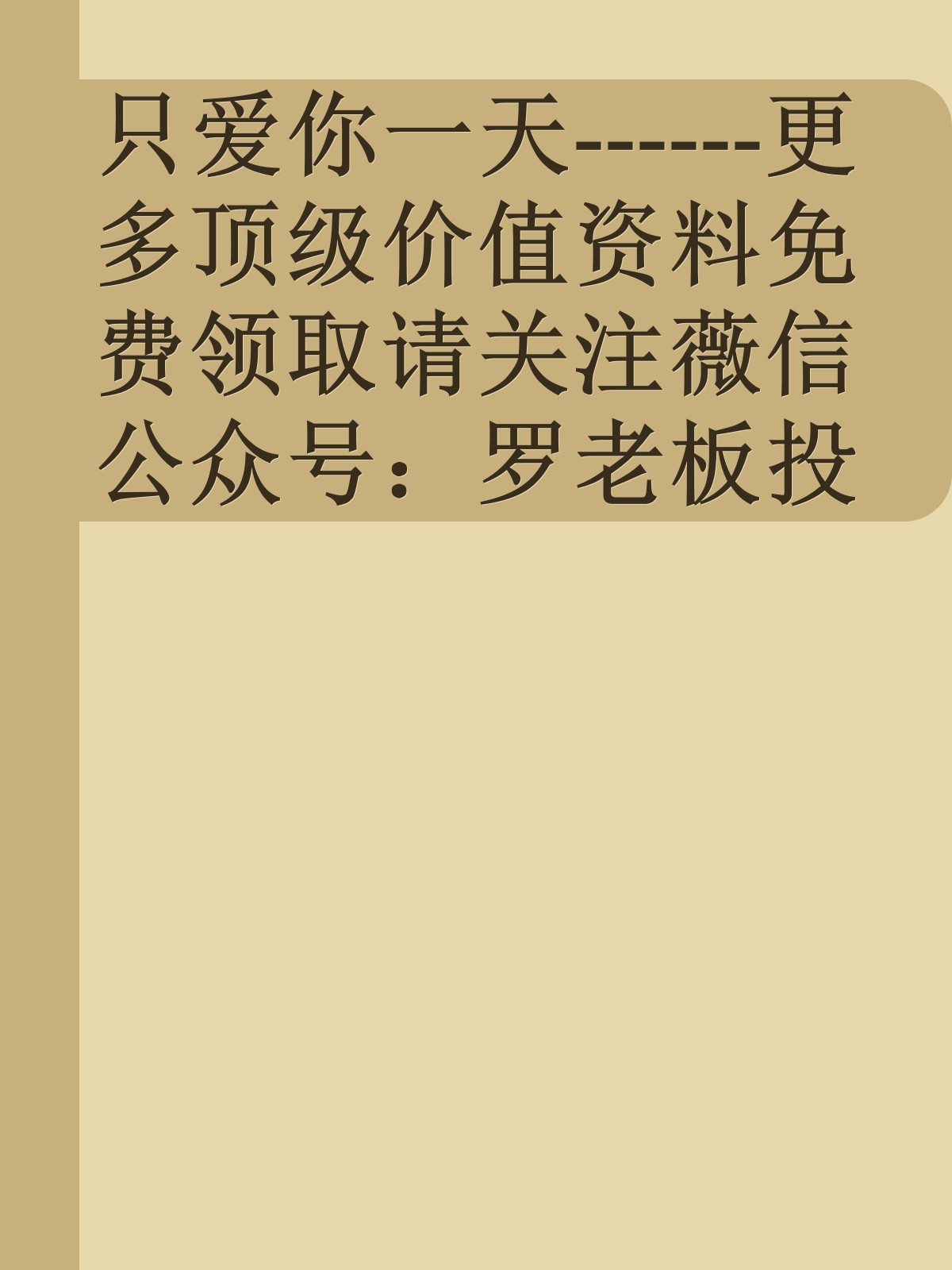 只爱你一天------更多顶级价值资料免费领取请关注薇信公众号：罗老板投资笔记