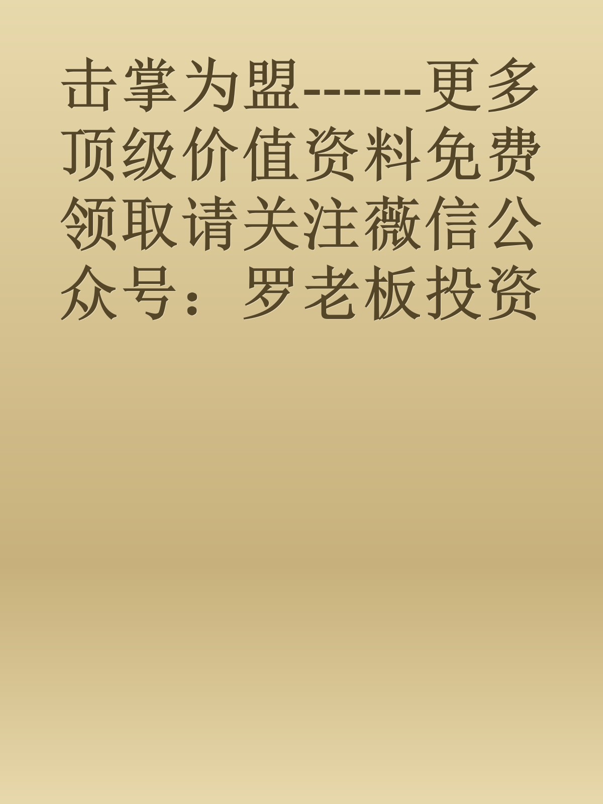 击掌为盟------更多顶级价值资料免费领取请关注薇信公众号：罗老板投资笔记