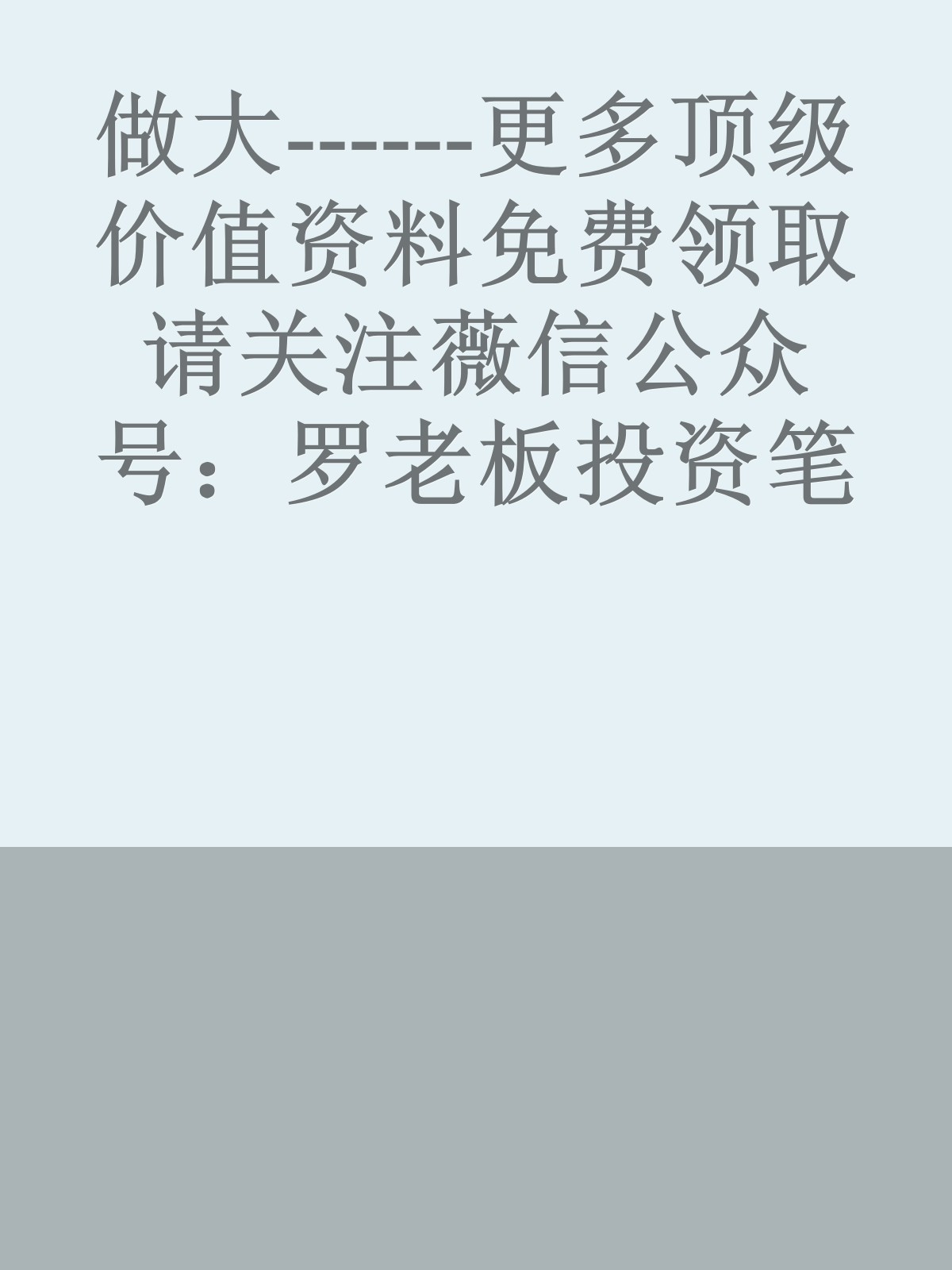 做大------更多顶级价值资料免费领取请关注薇信公众号：罗老板投资笔记