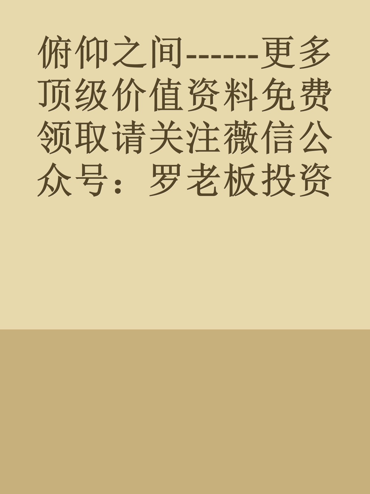 俯仰之间------更多顶级价值资料免费领取请关注薇信公众号：罗老板投资笔记