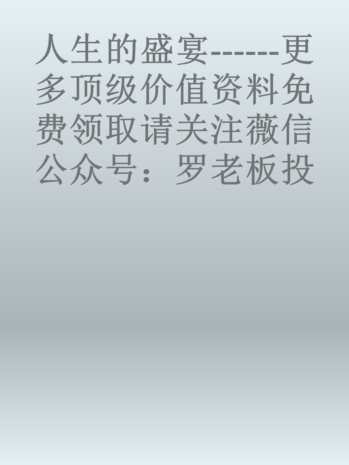 人生的盛宴------更多顶级价值资料免费领取请关注薇信公众号：罗老板投资笔记