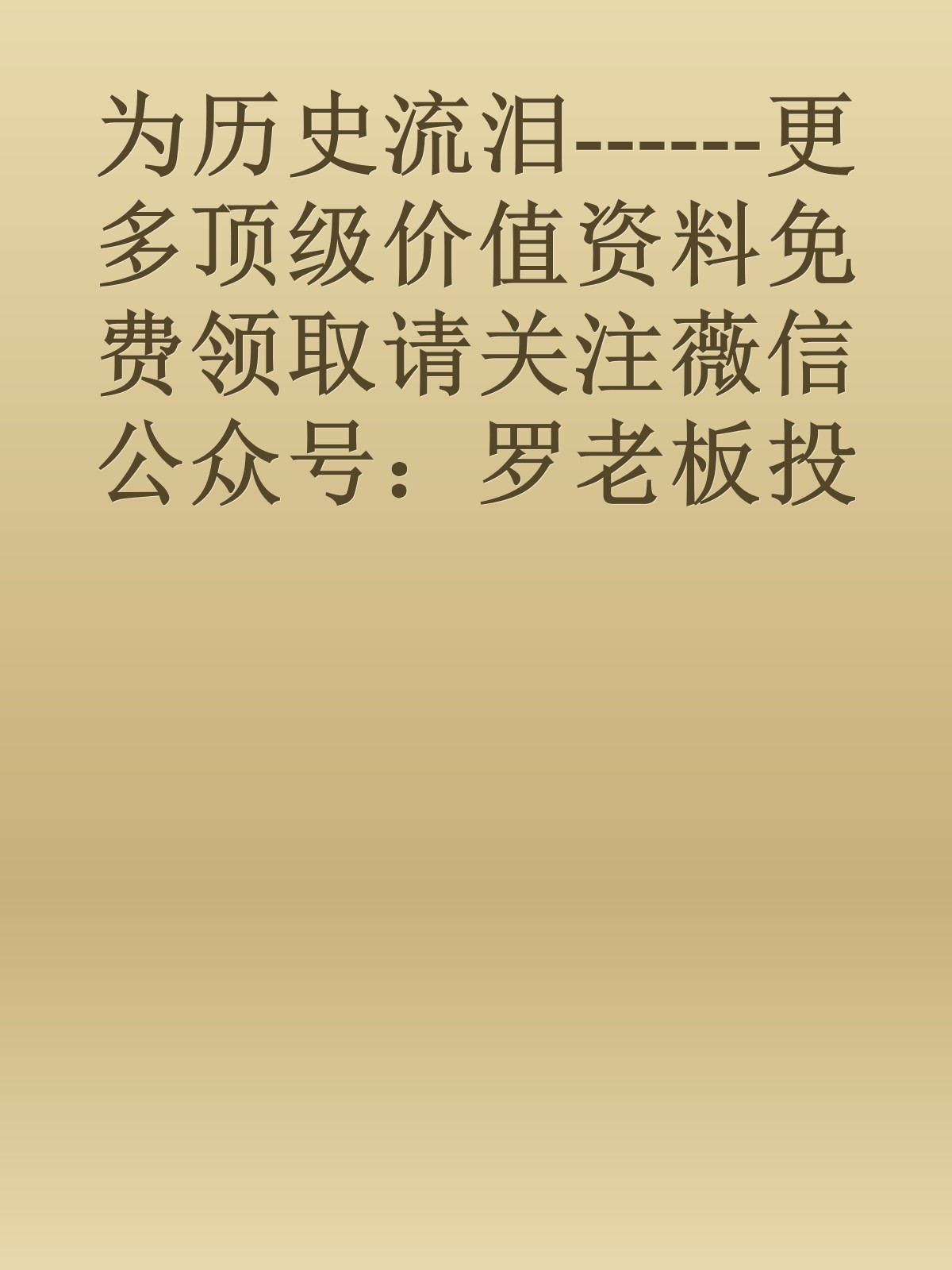 为历史流泪------更多顶级价值资料免费领取请关注薇信公众号：罗老板投资笔记