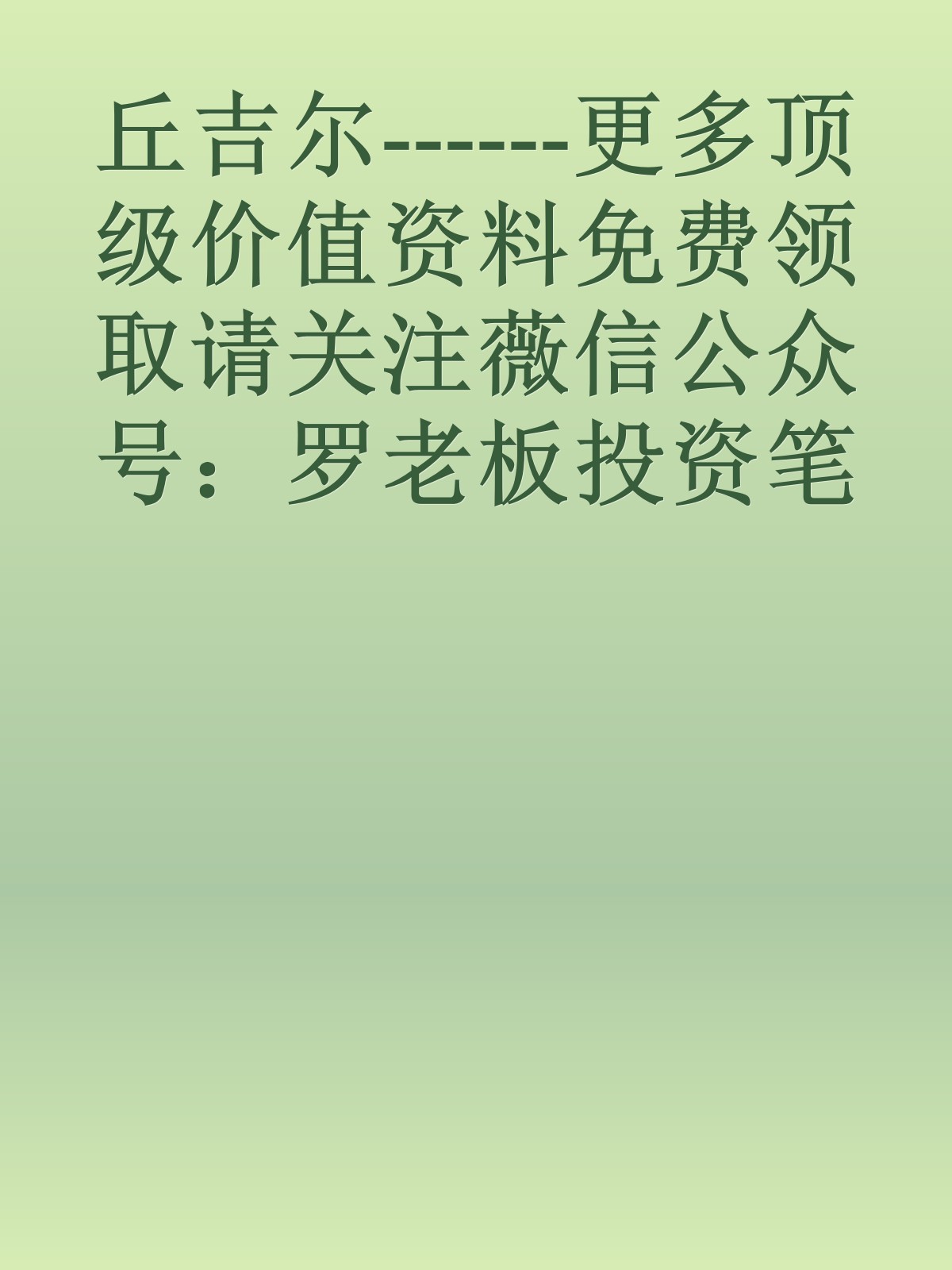 丘吉尔------更多顶级价值资料免费领取请关注薇信公众号：罗老板投资笔记