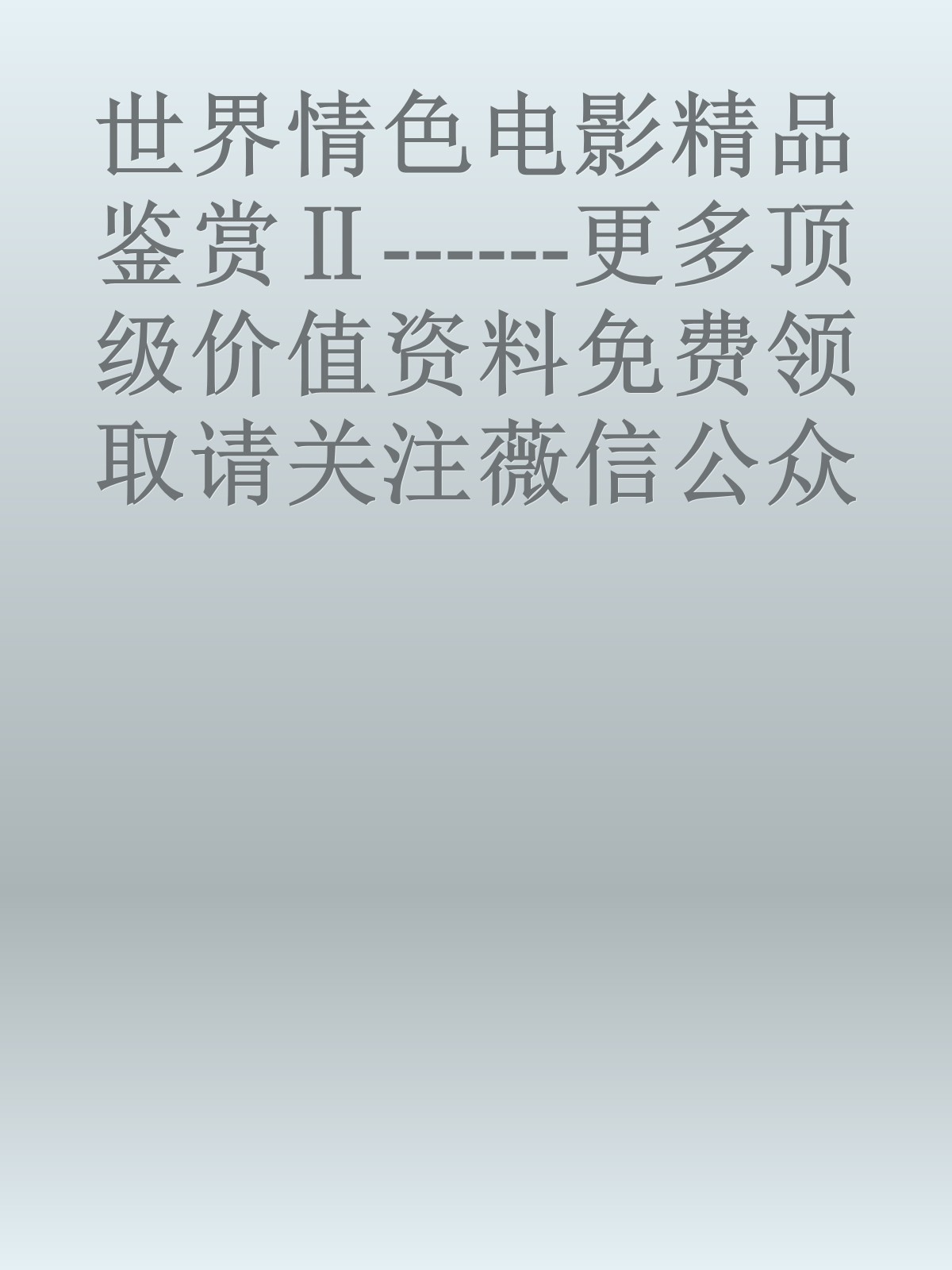 世界情色电影精品鉴赏Ⅱ------更多顶级价值资料免费领取请关注薇信公众号：罗老板投资笔记