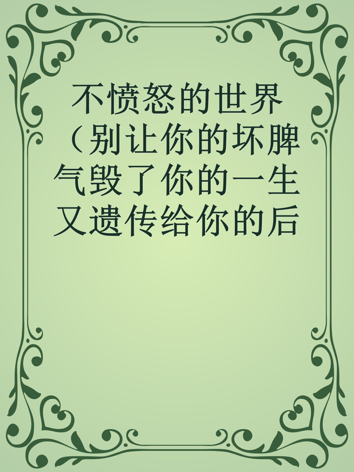 不愤怒的世界（别让你的坏脾气毁了你的一生又遗传给你的后代）------更多顶级价值资料免费领取请关注薇信公众号：罗老板投资笔记