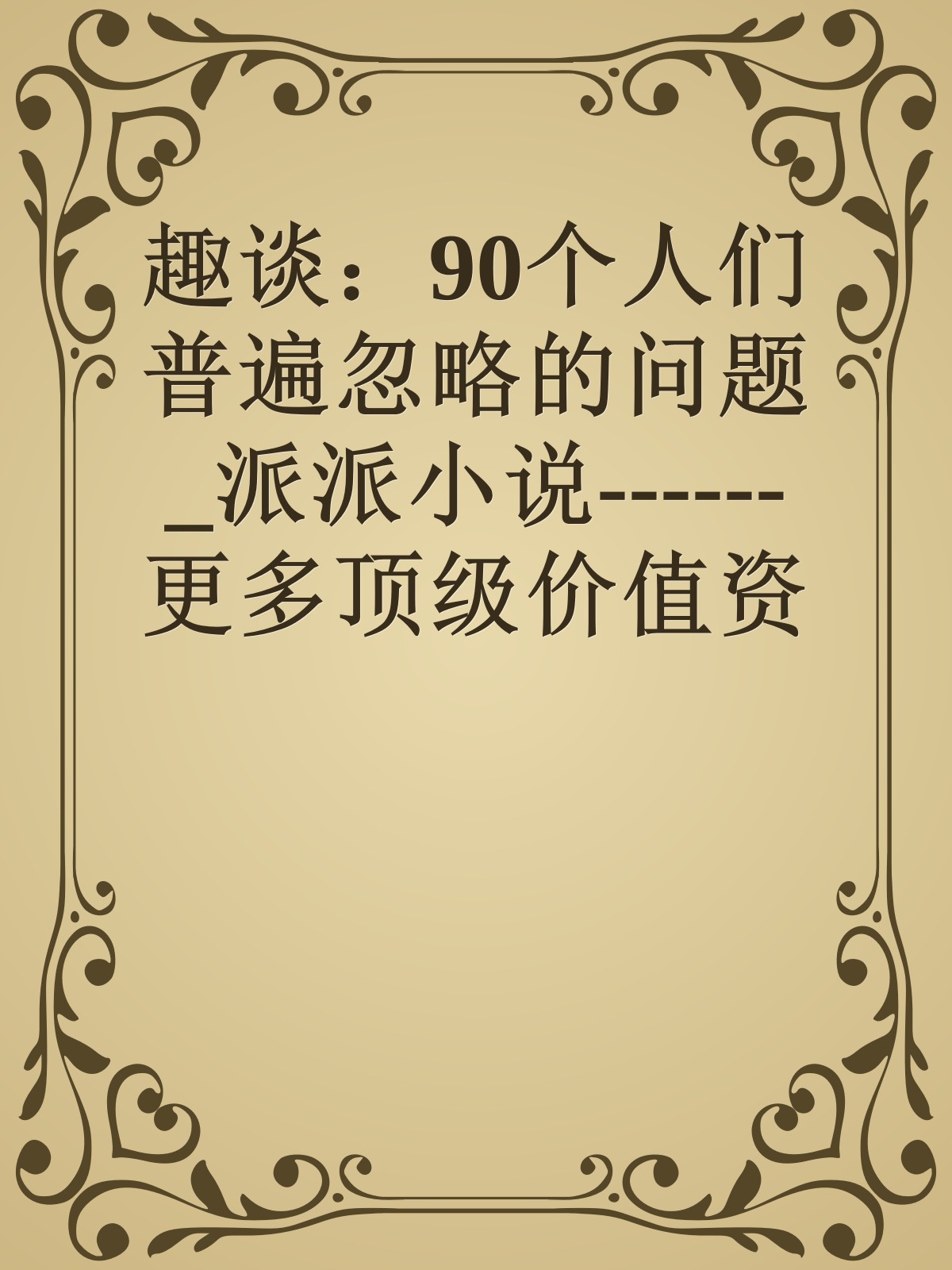 趣谈：90个人们普遍忽略的问题_派派小说------更多顶级价值资料免费领取请关注薇信公众号：罗老板投资笔记