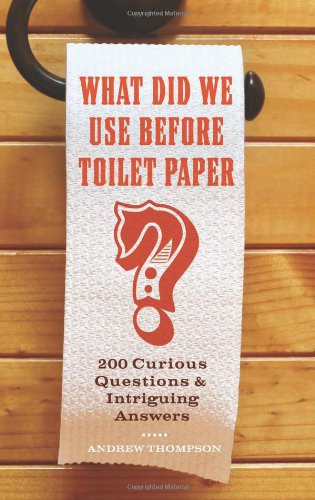 What Did We Use Before Toilet Paper?: 200 Curious Questions and Intriguing Answers