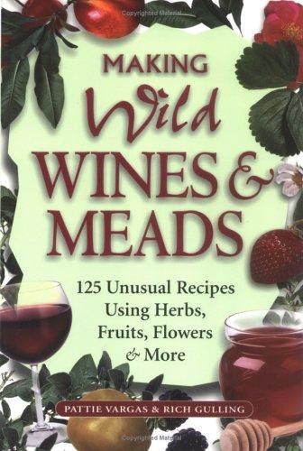 Making Wild Wines & Meads: 125 Unusual Recipes Using Herbs, Fruits, Flowers & More