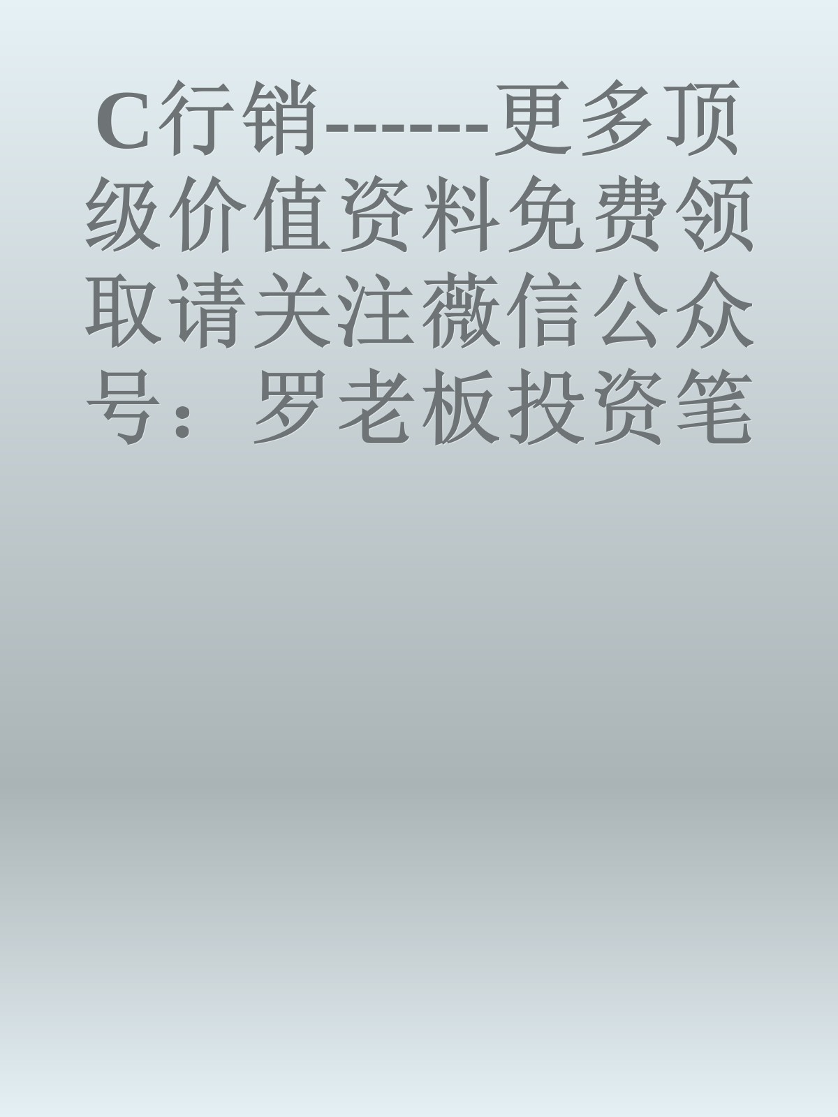 C行销------更多顶级价值资料免费领取请关注薇信公众号：罗老板投资笔记