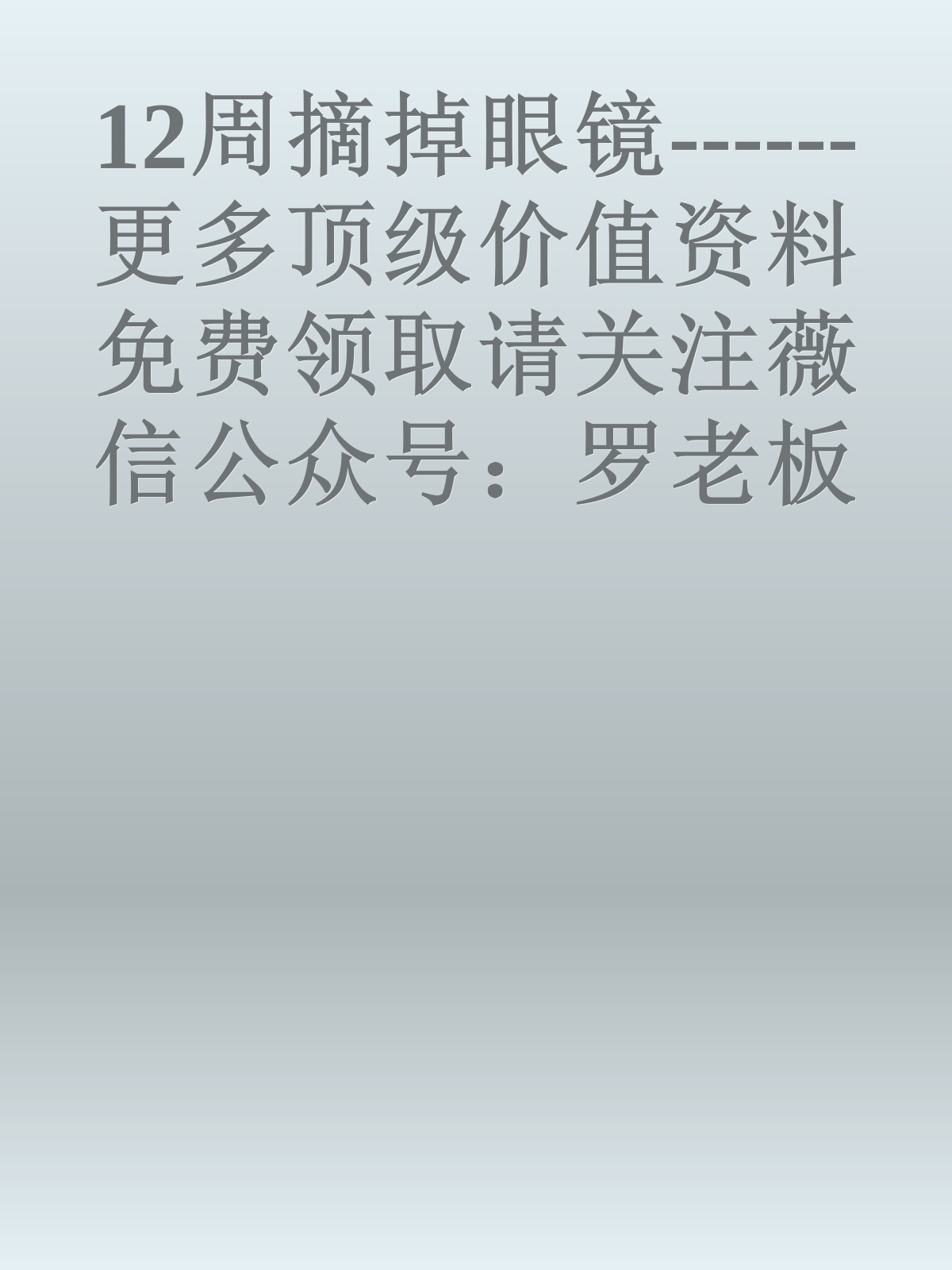 12周摘掉眼镜------更多顶级价值资料免费领取请关注薇信公众号：罗老板投资笔记