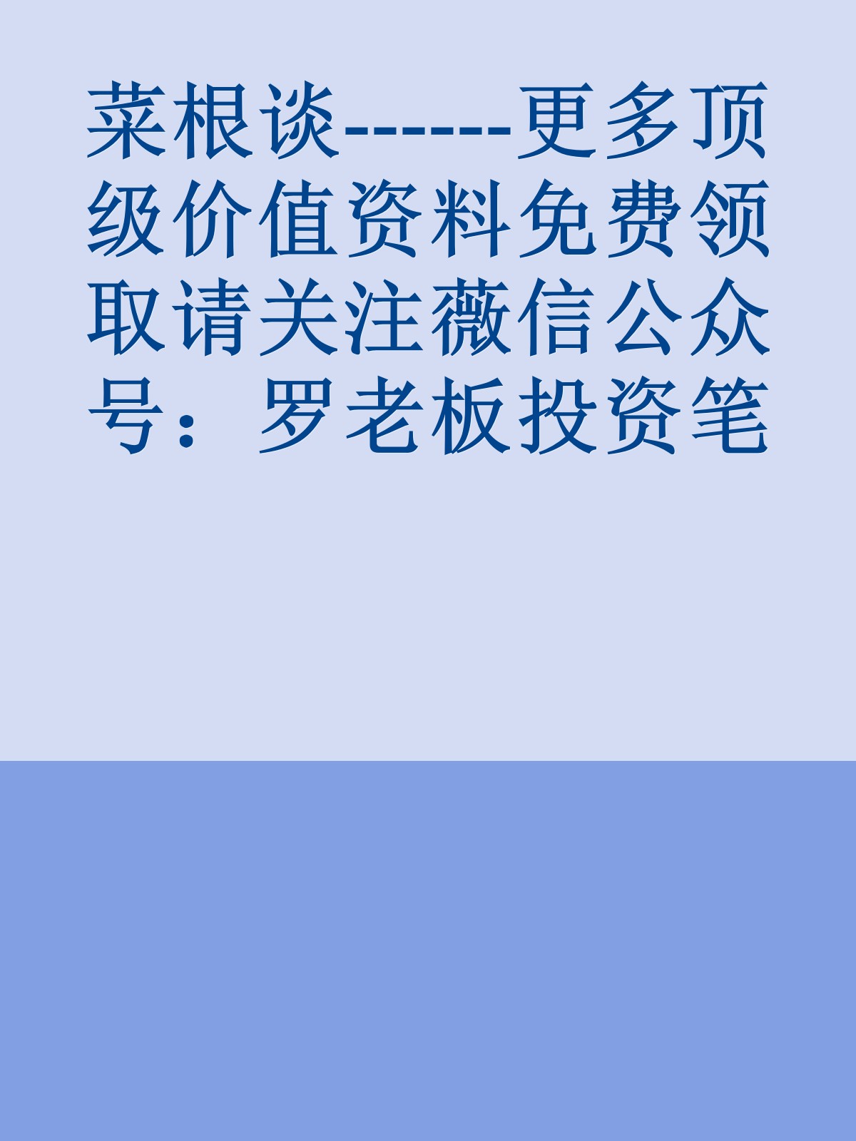 菜根谈------更多顶级价值资料免费领取请关注薇信公众号：罗老板投资笔记