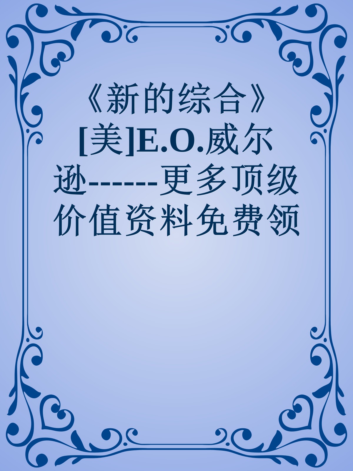 《新的综合》[美]E.O.威尔逊------更多顶级价值资料免费领取请关注薇信公众号：罗老板投资笔记