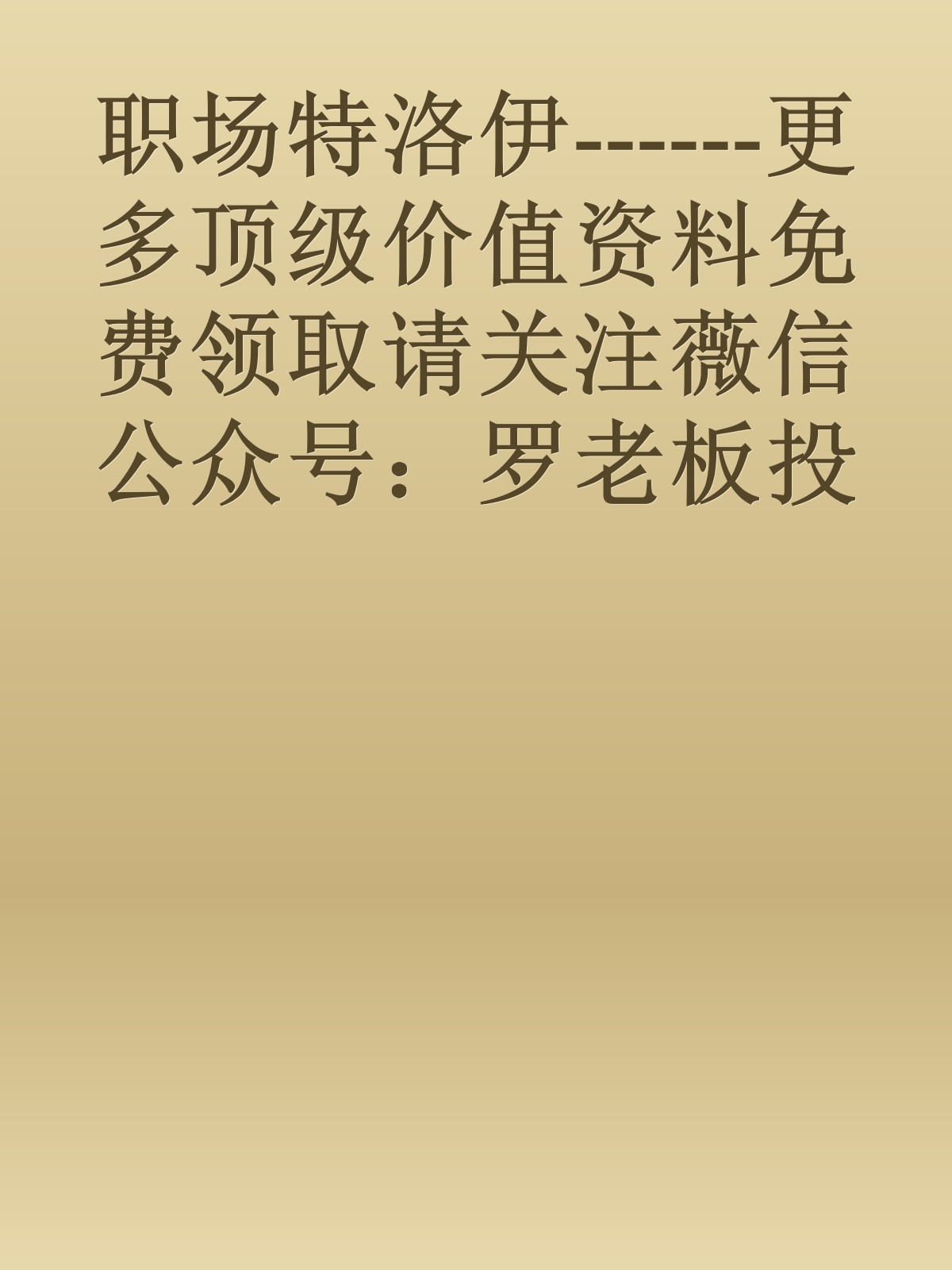 职场特洛伊------更多顶级价值资料免费领取请关注薇信公众号：罗老板投资笔记