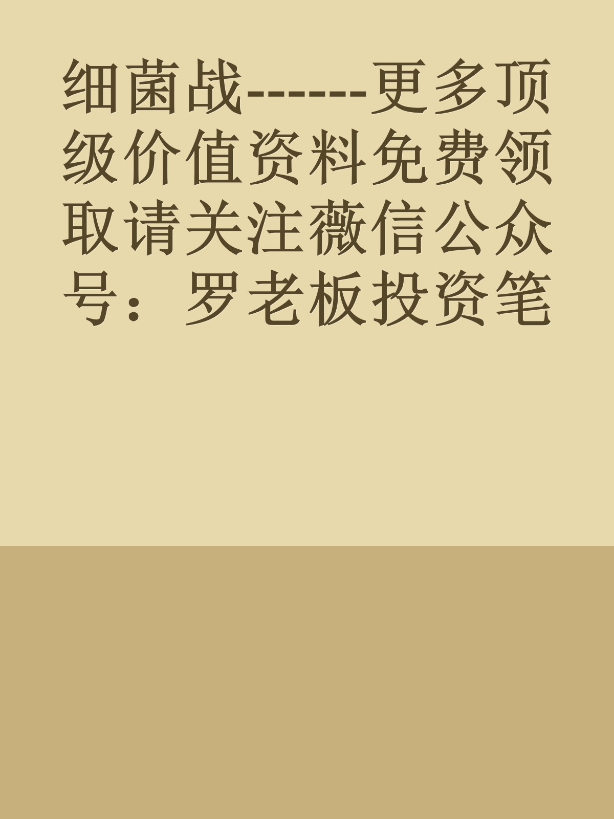 细菌战------更多顶级价值资料免费领取请关注薇信公众号：罗老板投资笔记