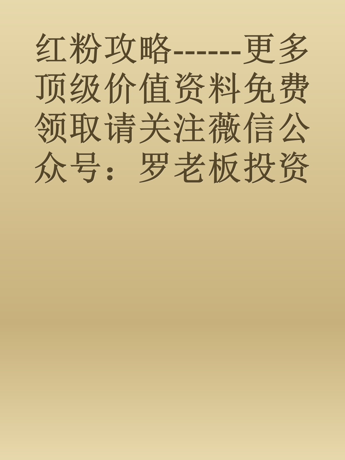 红粉攻略------更多顶级价值资料免费领取请关注薇信公众号：罗老板投资笔记