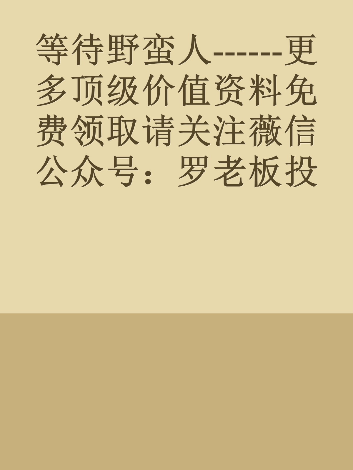 等待野蛮人------更多顶级价值资料免费领取请关注薇信公众号：罗老板投资笔记