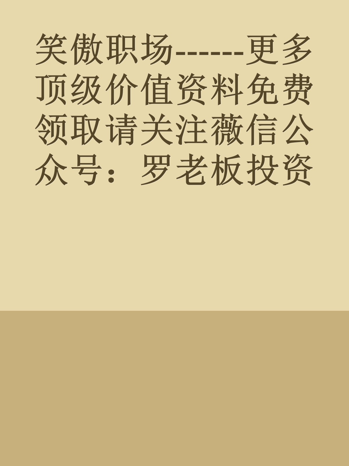 笑傲职场------更多顶级价值资料免费领取请关注薇信公众号：罗老板投资笔记