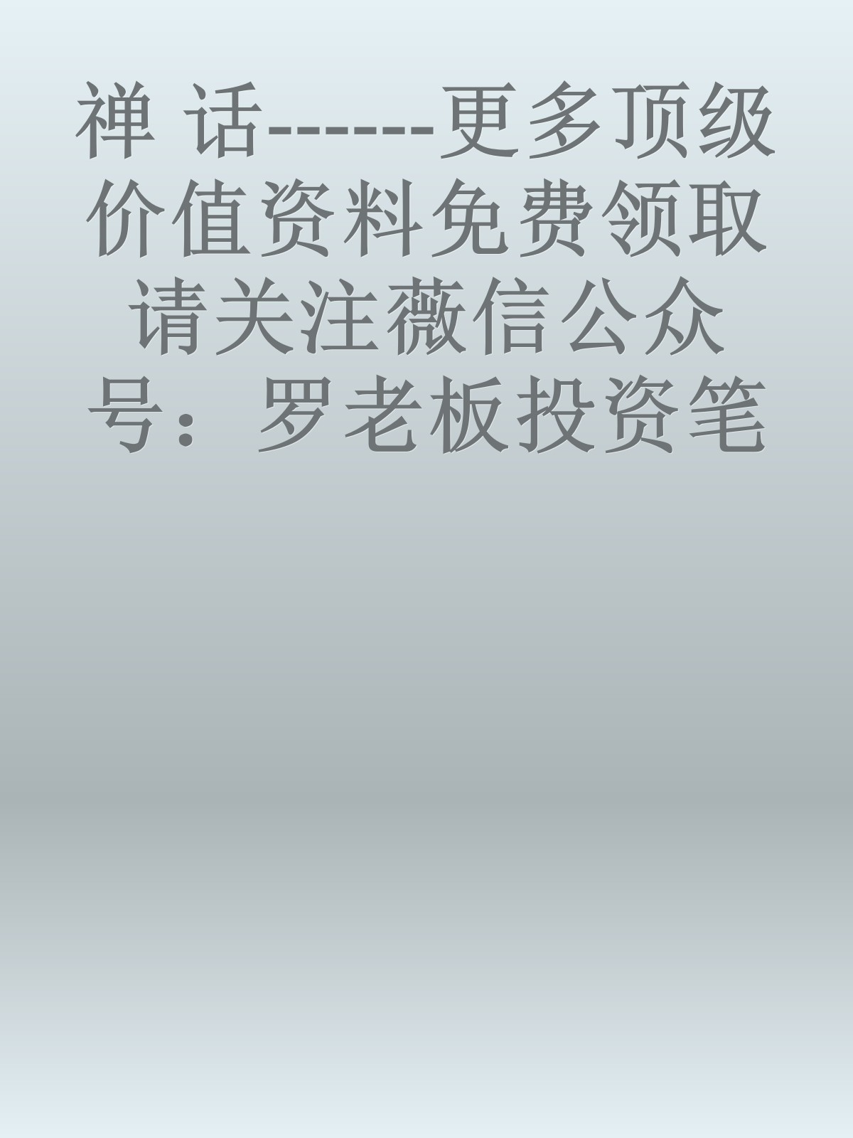 禅　话------更多顶级价值资料免费领取请关注薇信公众号：罗老板投资笔记