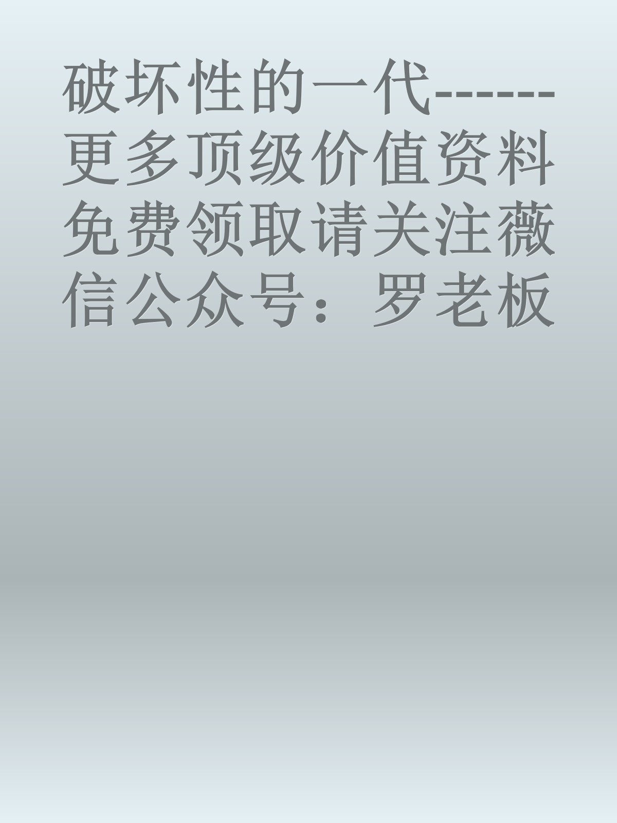 破坏性的一代------更多顶级价值资料免费领取请关注薇信公众号：罗老板投资笔记