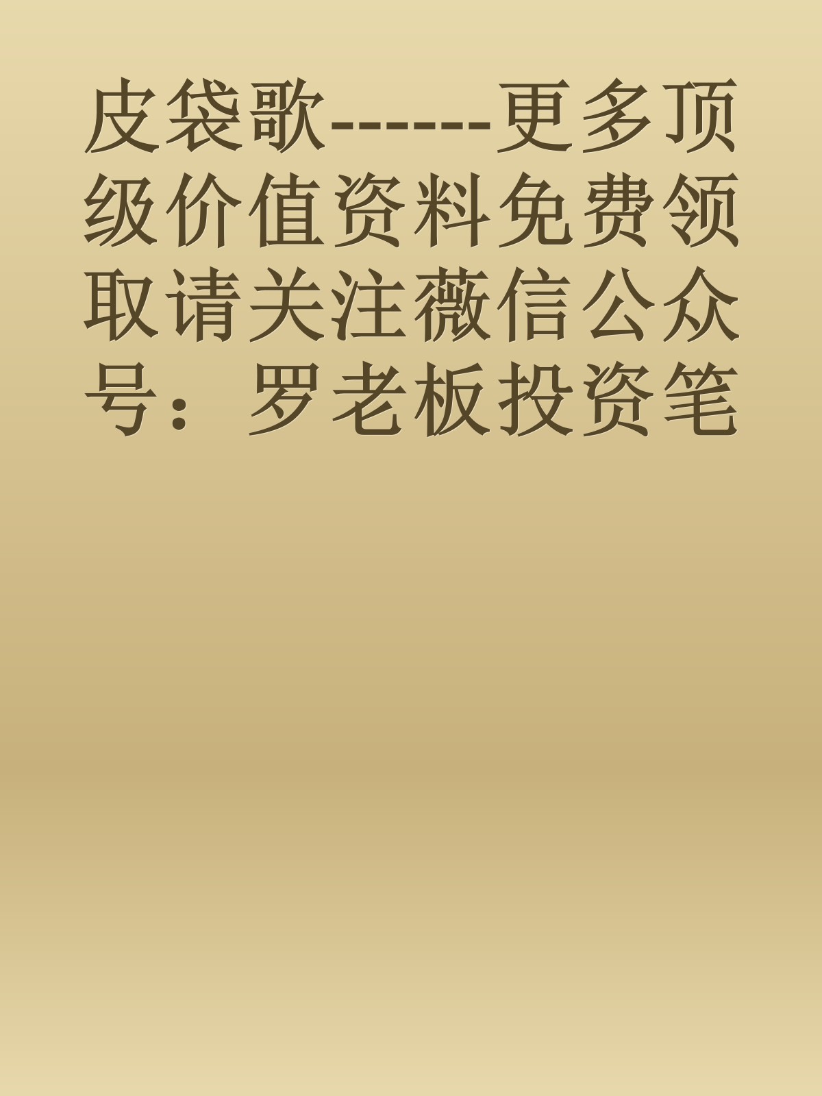 皮袋歌------更多顶级价值资料免费领取请关注薇信公众号：罗老板投资笔记