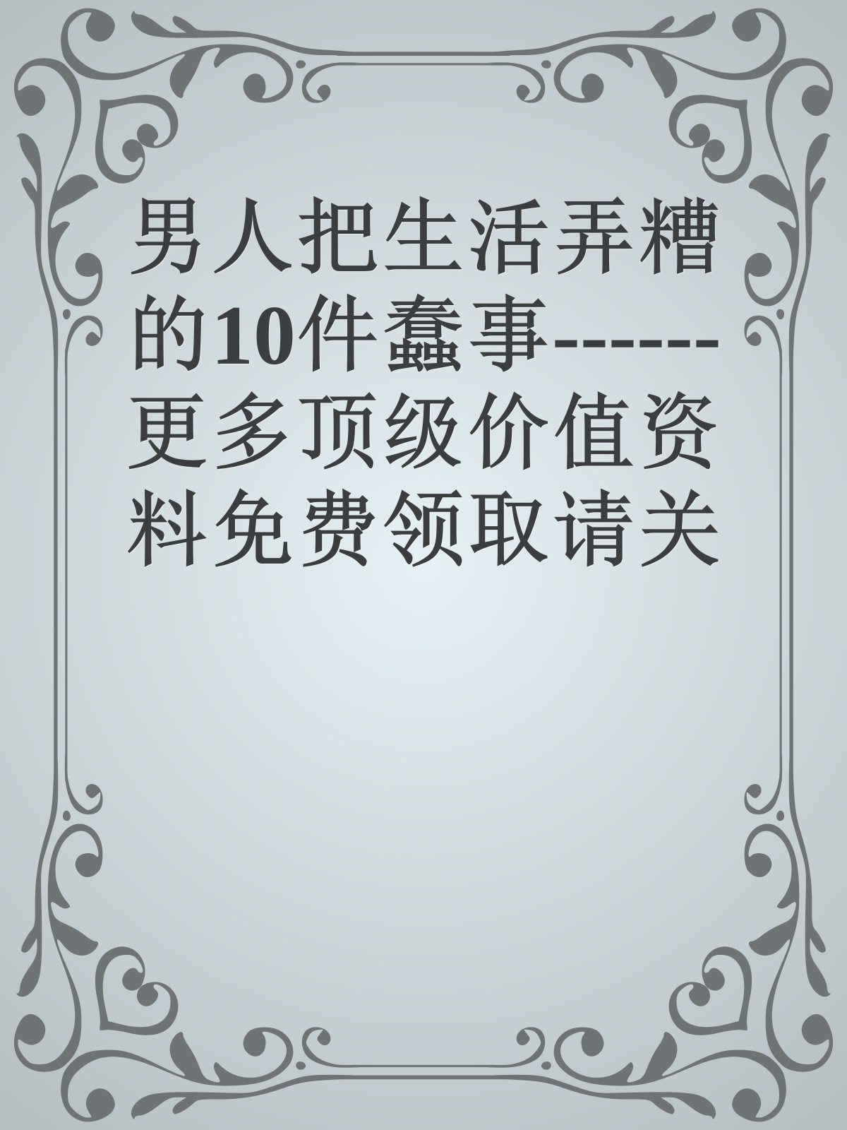 男人把生活弄糟的10件蠢事------更多顶级价值资料免费领取请关注薇信公众号：罗老板投资笔记