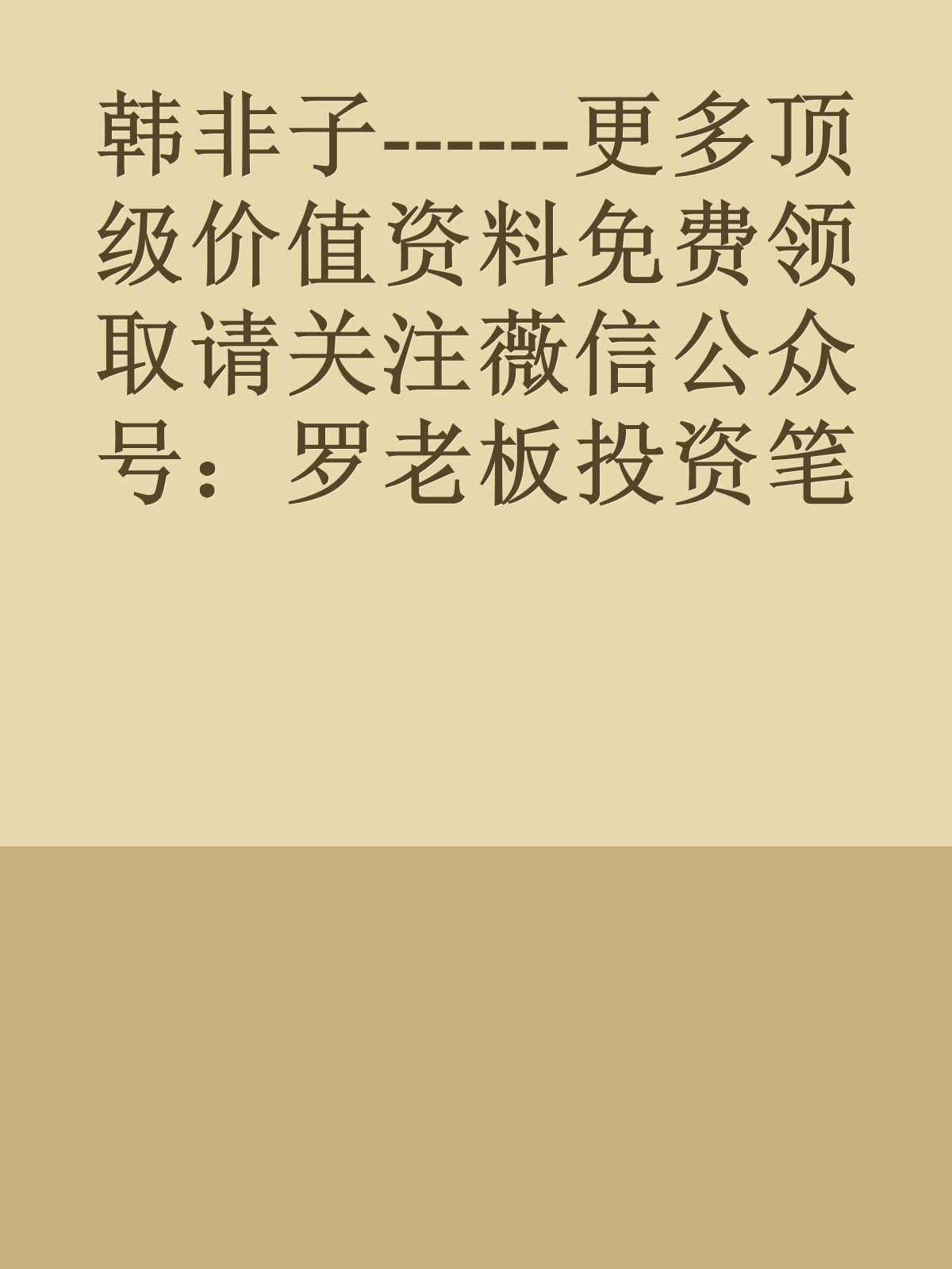 韩非子------更多顶级价值资料免费领取请关注薇信公众号：罗老板投资笔记