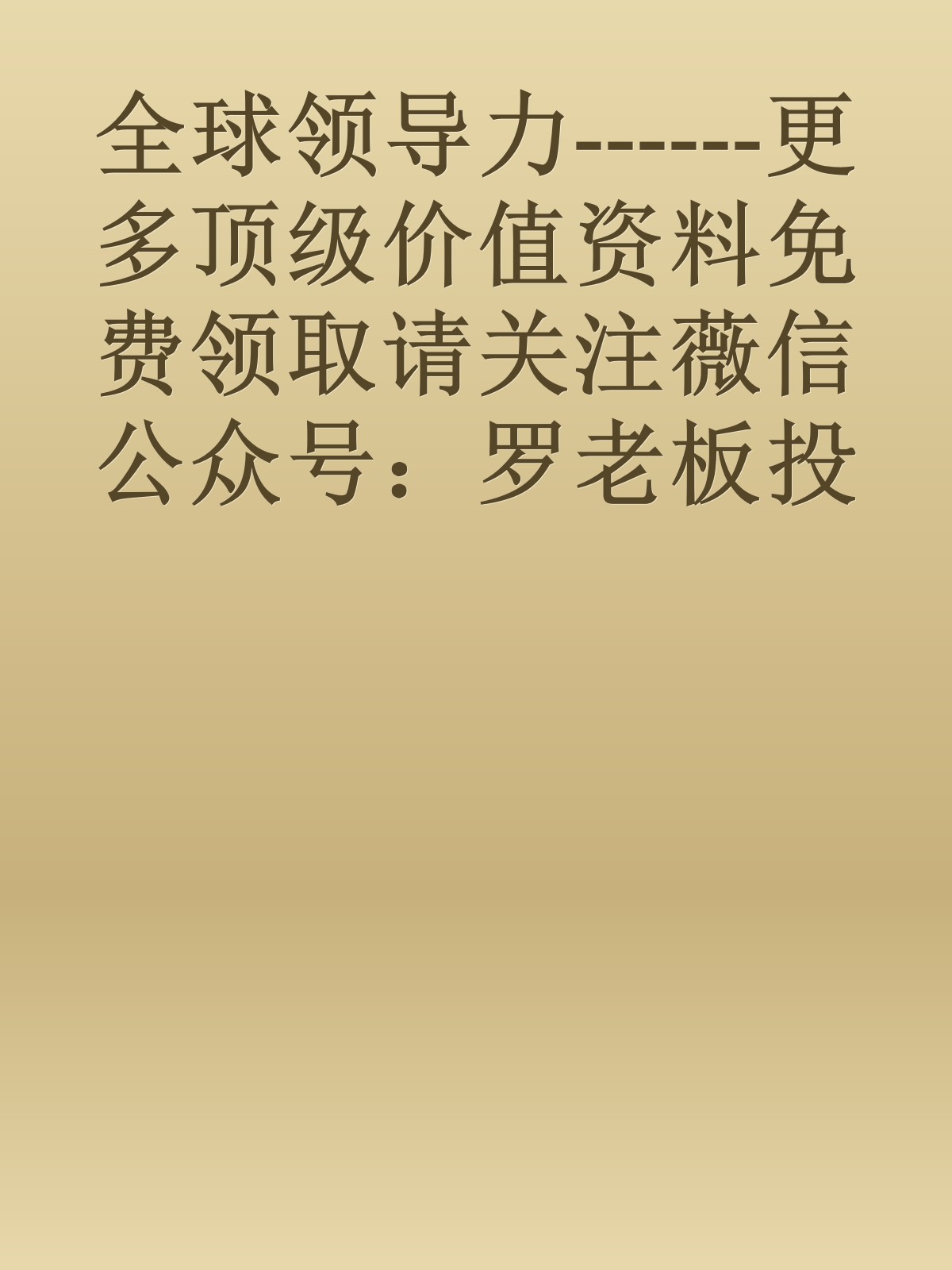 全球领导力------更多顶级价值资料免费领取请关注薇信公众号：罗老板投资笔记