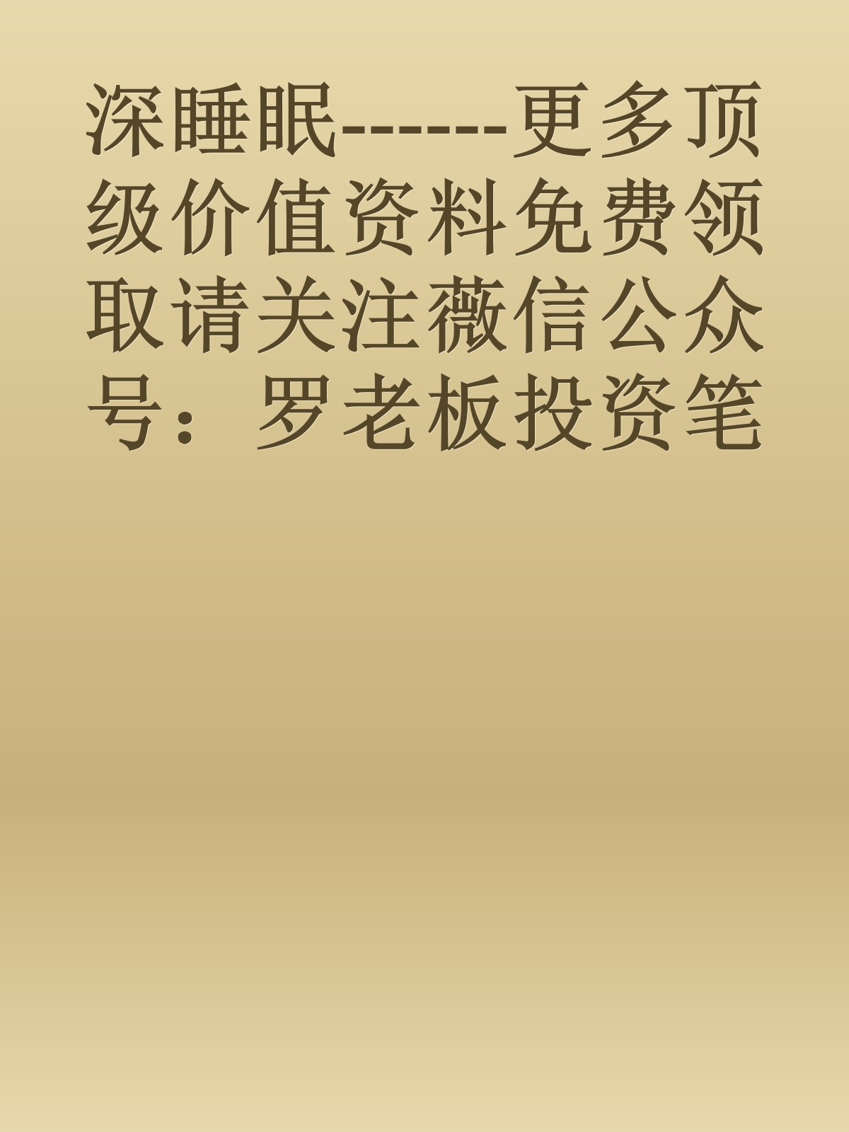 深睡眠------更多顶级价值资料免费领取请关注薇信公众号：罗老板投资笔记