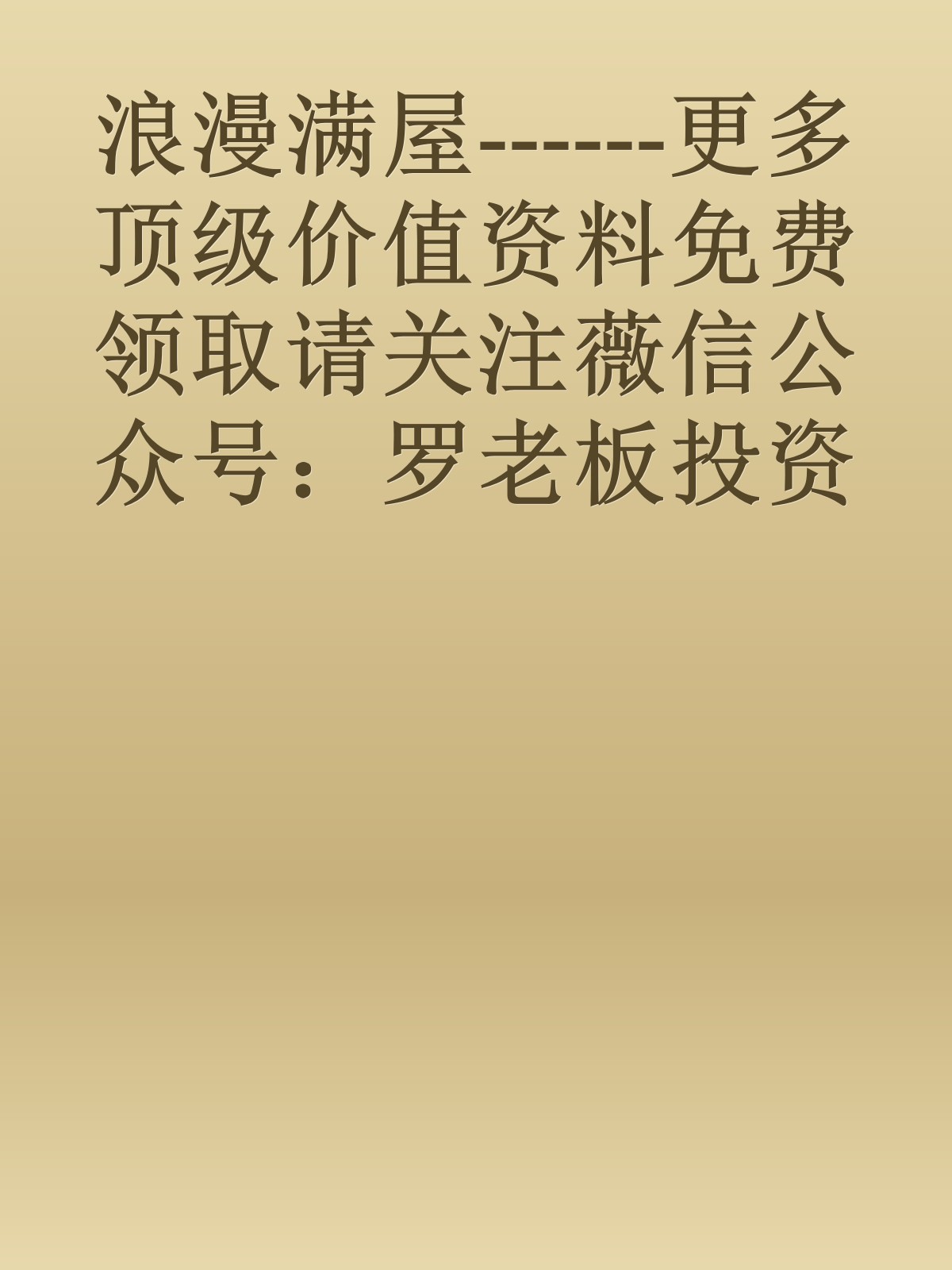 浪漫满屋------更多顶级价值资料免费领取请关注薇信公众号：罗老板投资笔记